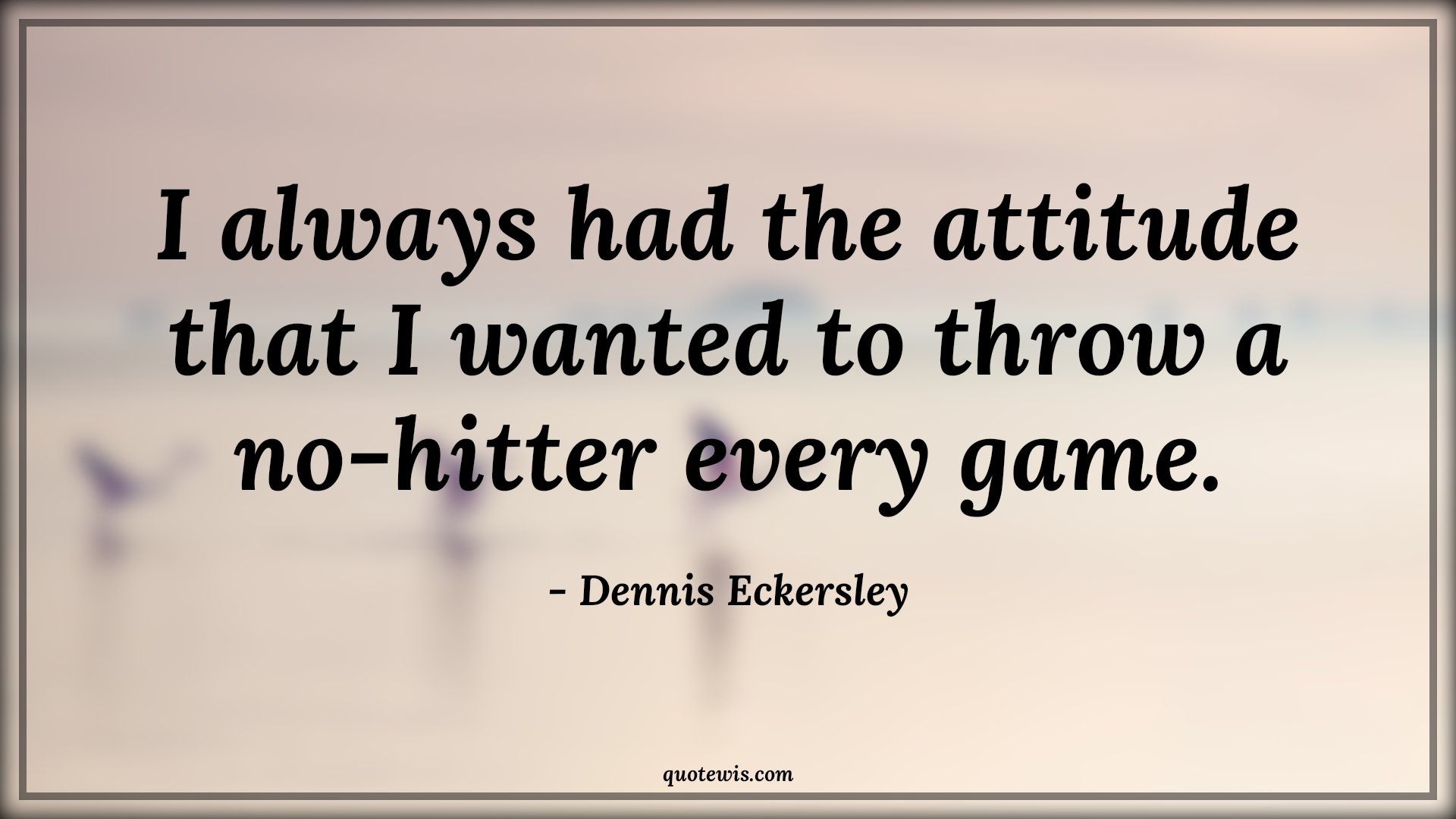 I always had the attitude that I wanted to throw a no-hitter every game. - Dennis Eckersley Quotes |  Attitude Quotes,