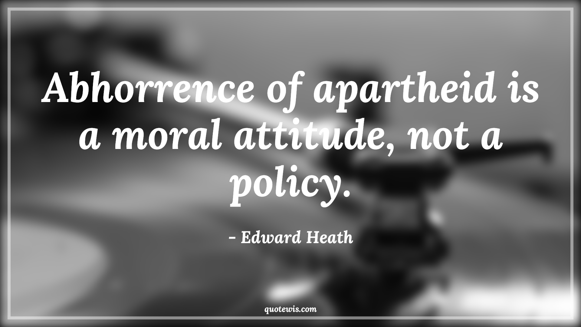 Abhorrence of apartheid is a moral attitude, not a policy. - Edward Heath Quotes |  Attitude Quotes,