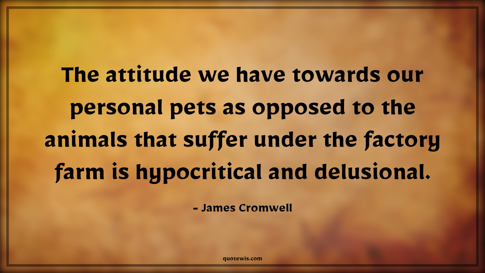 The attitude we have towards our personal pets as opposed to the animals that suffer under the factory farm is hypocritical and delusional. - James Cromwell Quotes |  Attitude Quotes,