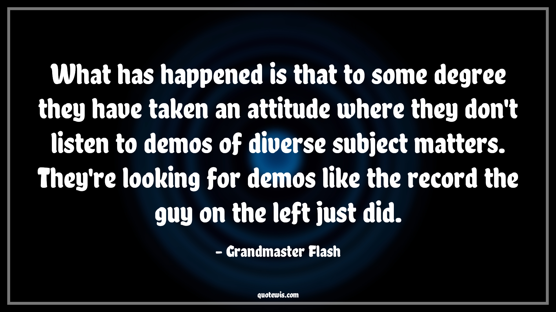 What has happened is that to some degree they have taken an attitude where they don't listen to demos of diverse subject matters. They're looking for demos like the record the guy on the left just did. - Grandmaster Flash Quotes |  Attitude Quotes,
