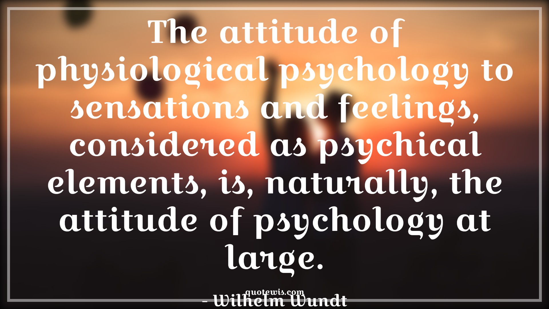 The attitude of physiological psychology to sensations and feelings, considered as psychical elements, is, naturally, the attitude of psychology at large. - Wilhelm Wundt Quotes |  Attitude Quotes,
