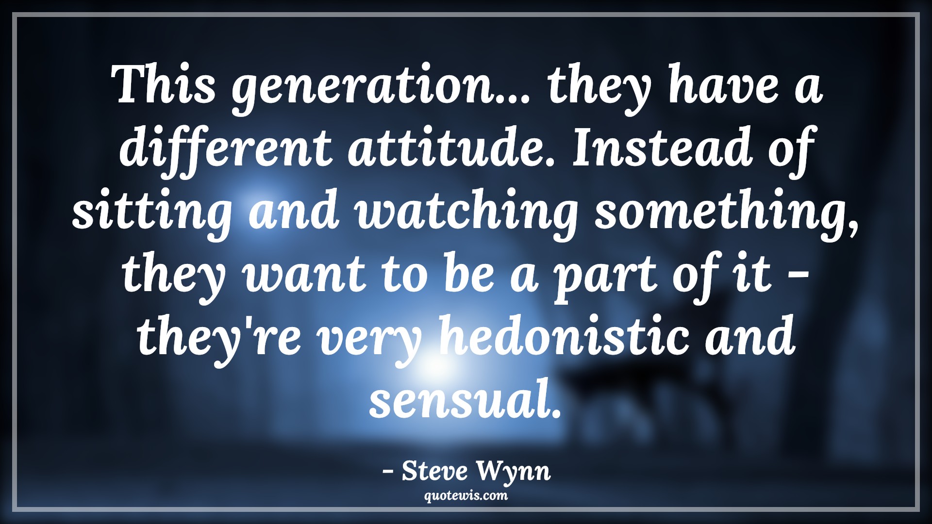 This generation... they have a different attitude. Instead of sitting and watching something, they want to be a part of it - they're very hedonistic and sensual. - Steve Wynn Quotes |  Attitude Quotes,