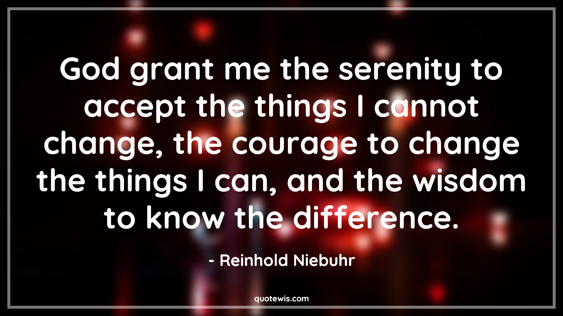 God grant me the serenity to accept the things I cannot change, the courage to change the things I can, and the wisdom to know the difference. - Reinhold Niebuhr Quotes |  Change Quotes,