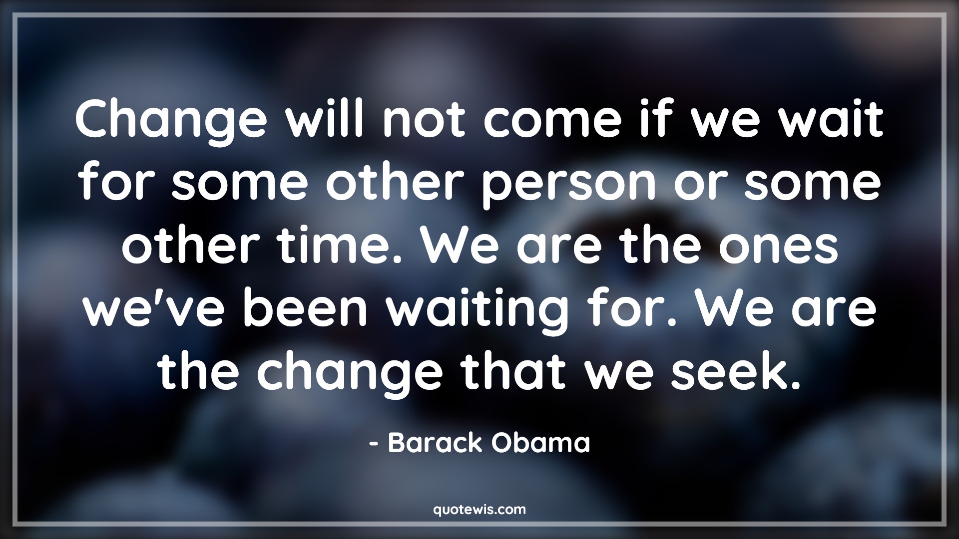 Change will not come if we wait for some other person or some other time. We are the ones we've been waiting for. We are the change that we seek. - Barack Obama Quotes |  Change Quotes,