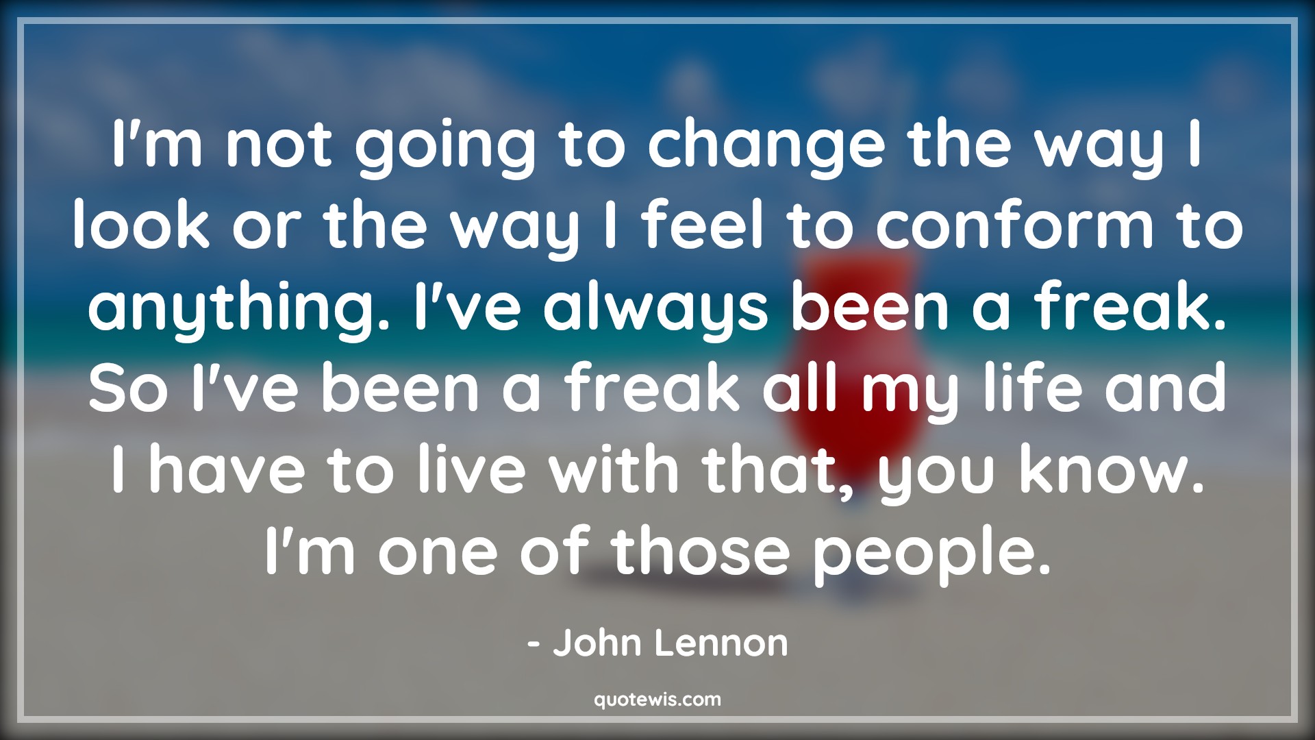I'm not going to change the way I look or the way I feel to conform to anything. I've always been a freak. So I've been a freak all my life and I have to live with that, you know. I'm one of those people. - John Lennon Quotes |  Change Quotes,