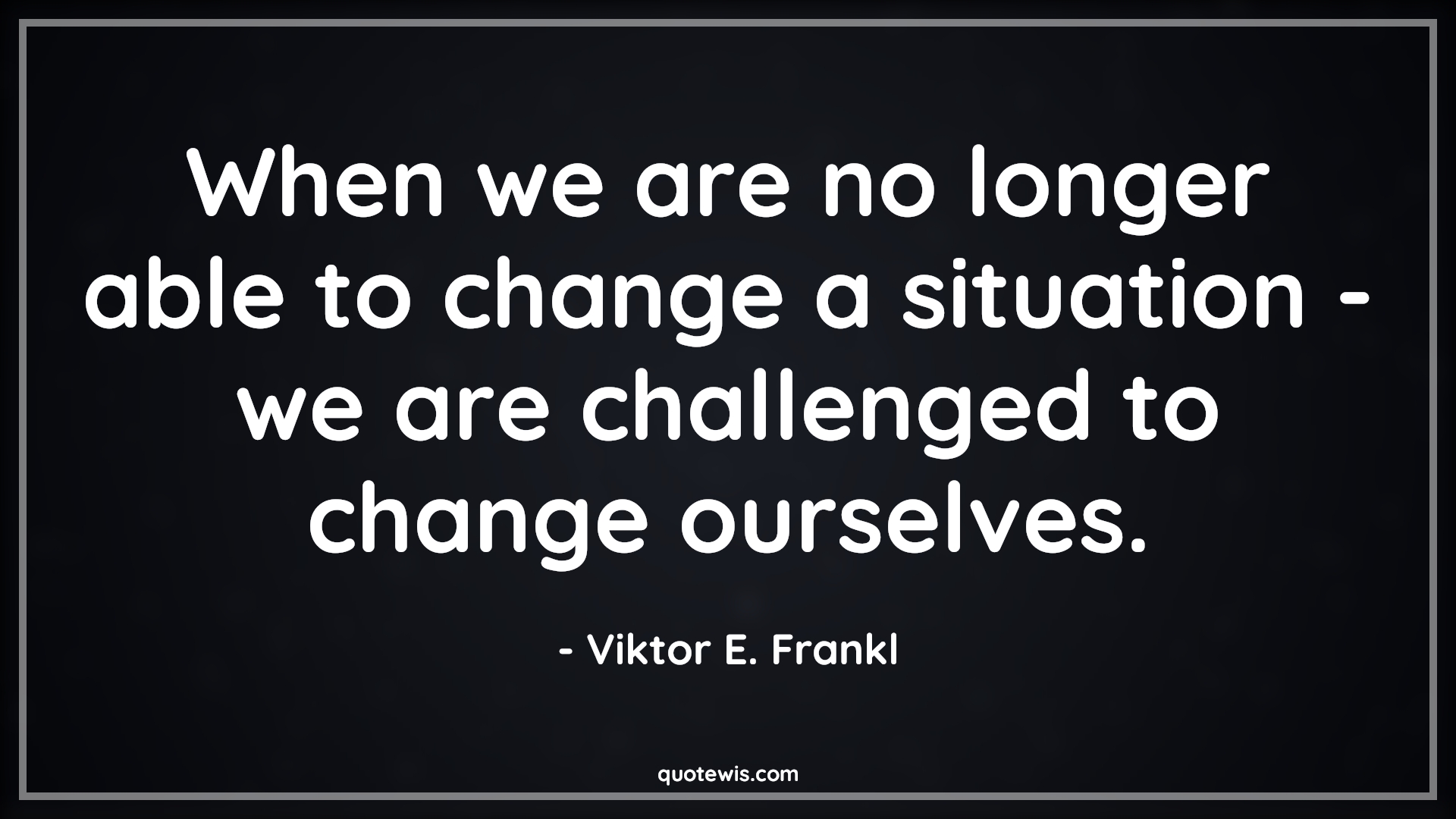 When we are no longer able to change a situation - we are challenged to change ourselves. - Viktor E. Frankl Quotes |  Change Quotes,