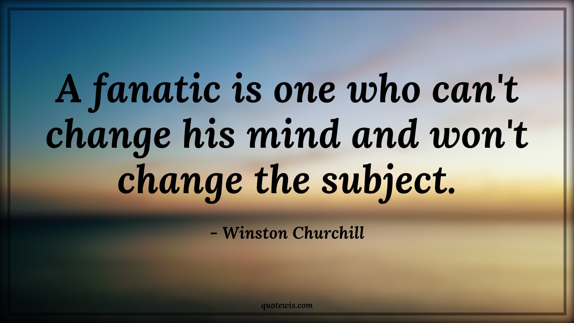 A fanatic is one who can't change his mind and won't change the subject. - Winston Churchill Quotes |  Change Quotes,