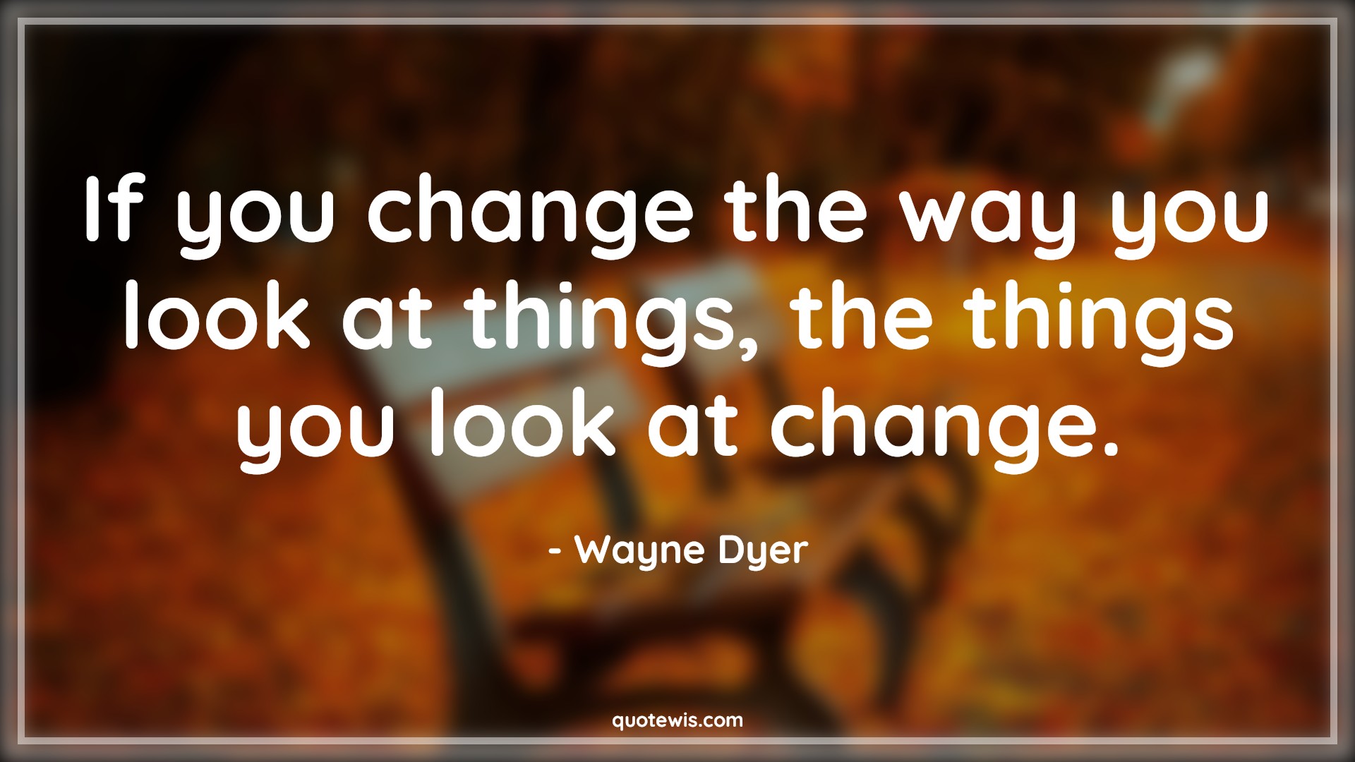 If you change the way you look at things, the things you look at change. - Wayne Dyer Quotes |  Change Quotes,
