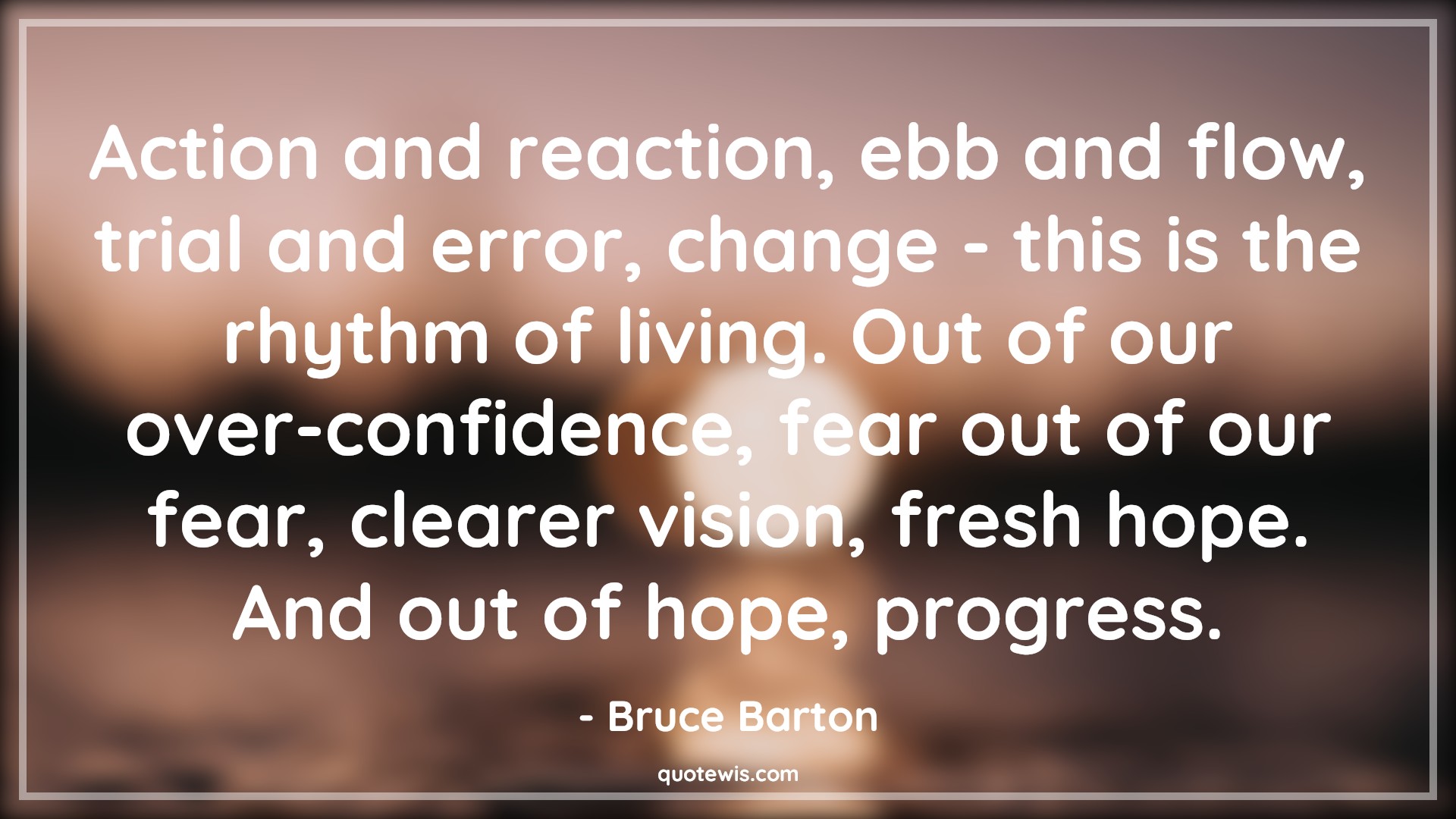 Action and reaction, ebb and flow, trial and error, change - this is the rhythm of living. Out of our over-confidence, fear out of our fear, clearer vision, fresh hope. And out of hope, progress. - Bruce Barton Quotes |  Change Quotes,