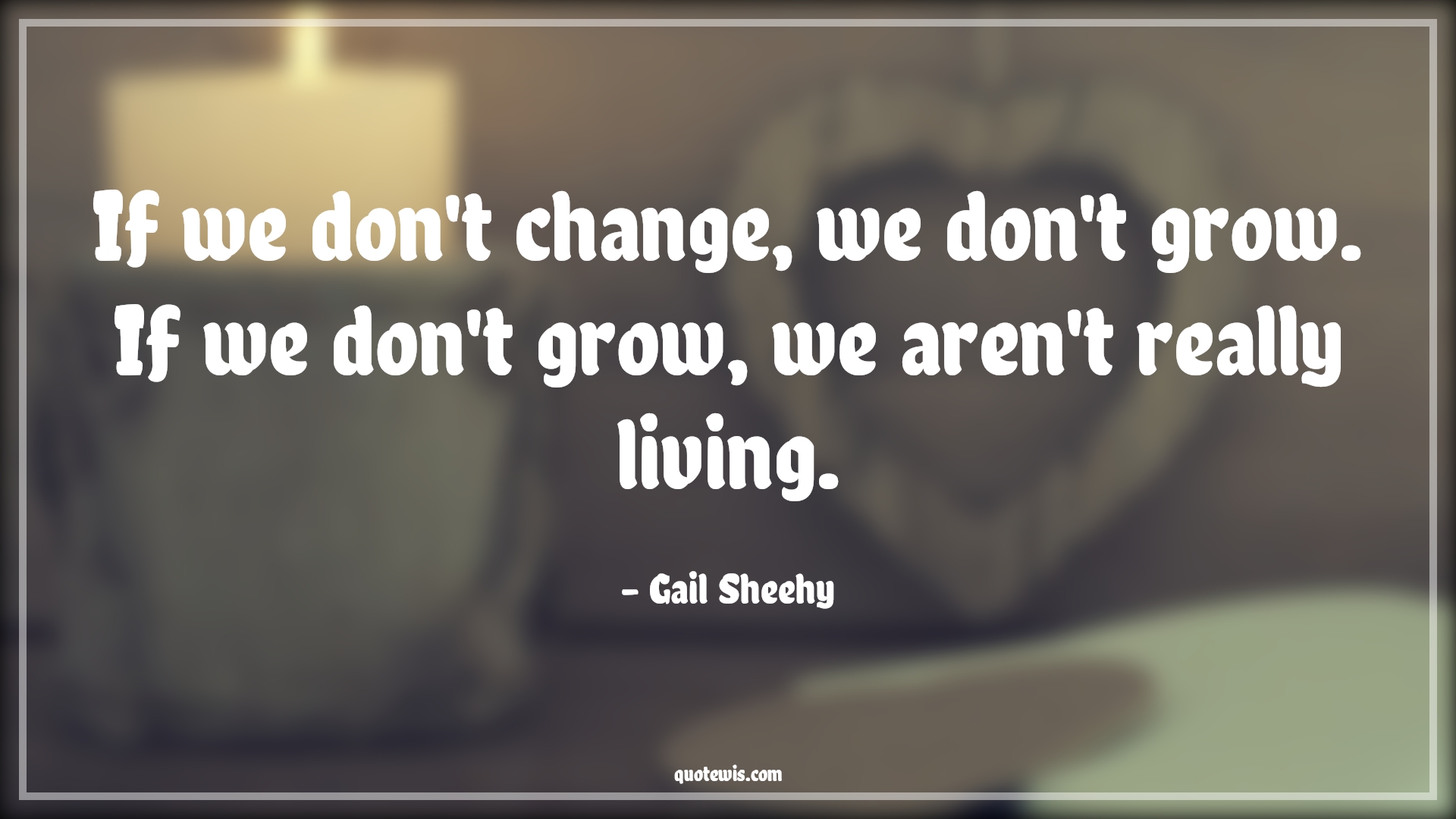 If we don't change, we don't grow. If we don't grow, we aren't really living. - Gail Sheehy Quotes |  Change Quotes,