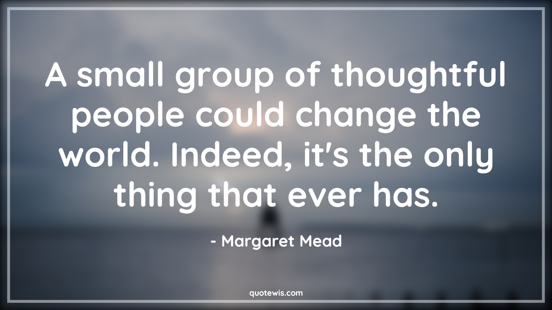 A small group of thoughtful people could change the world. Indeed, it's the only thing that ever has. - Margaret Mead Quotes |  Change Quotes,