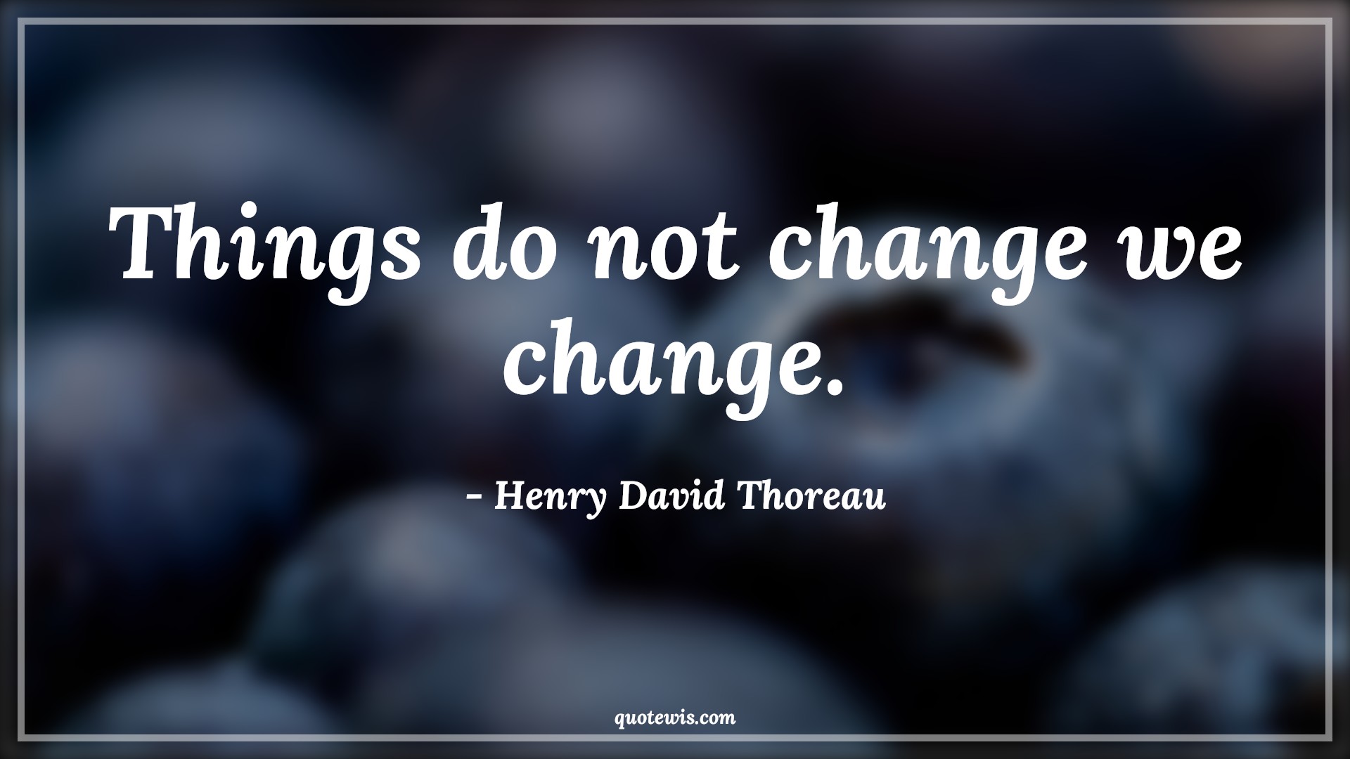 Things do not change we change. - Henry David Thoreau Quotes |  Change Quotes,