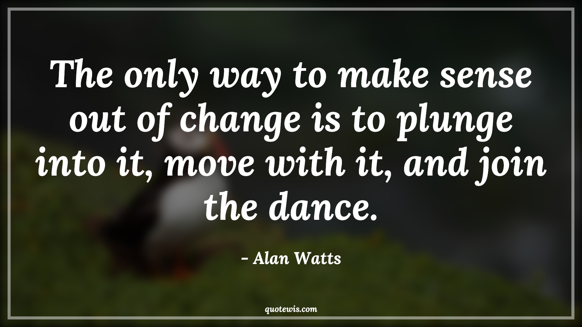 The only way to make sense out of change is to plunge into it, move with it, and join the dance. - Alan Watts Quotes |  Change Quotes,