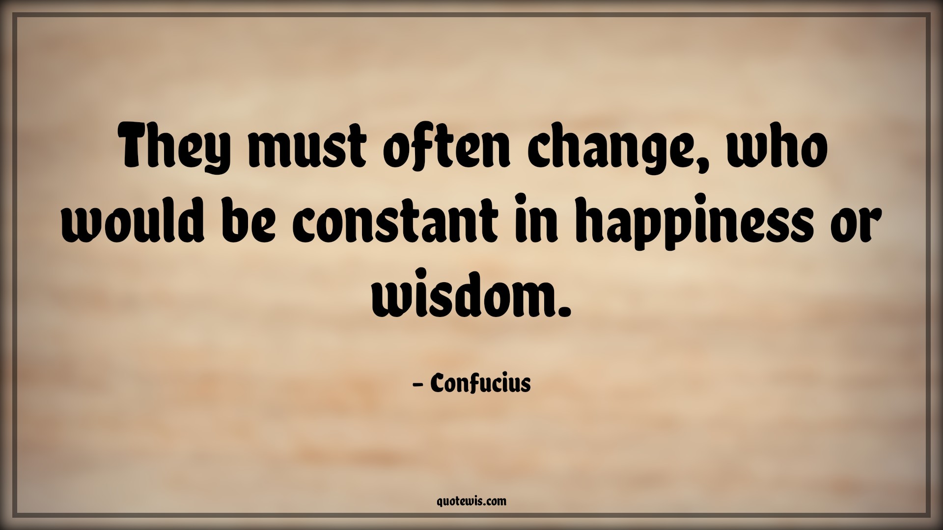 They must often change, who would be constant in happiness or wisdom. - Confucius Quotes |  Change Quotes,