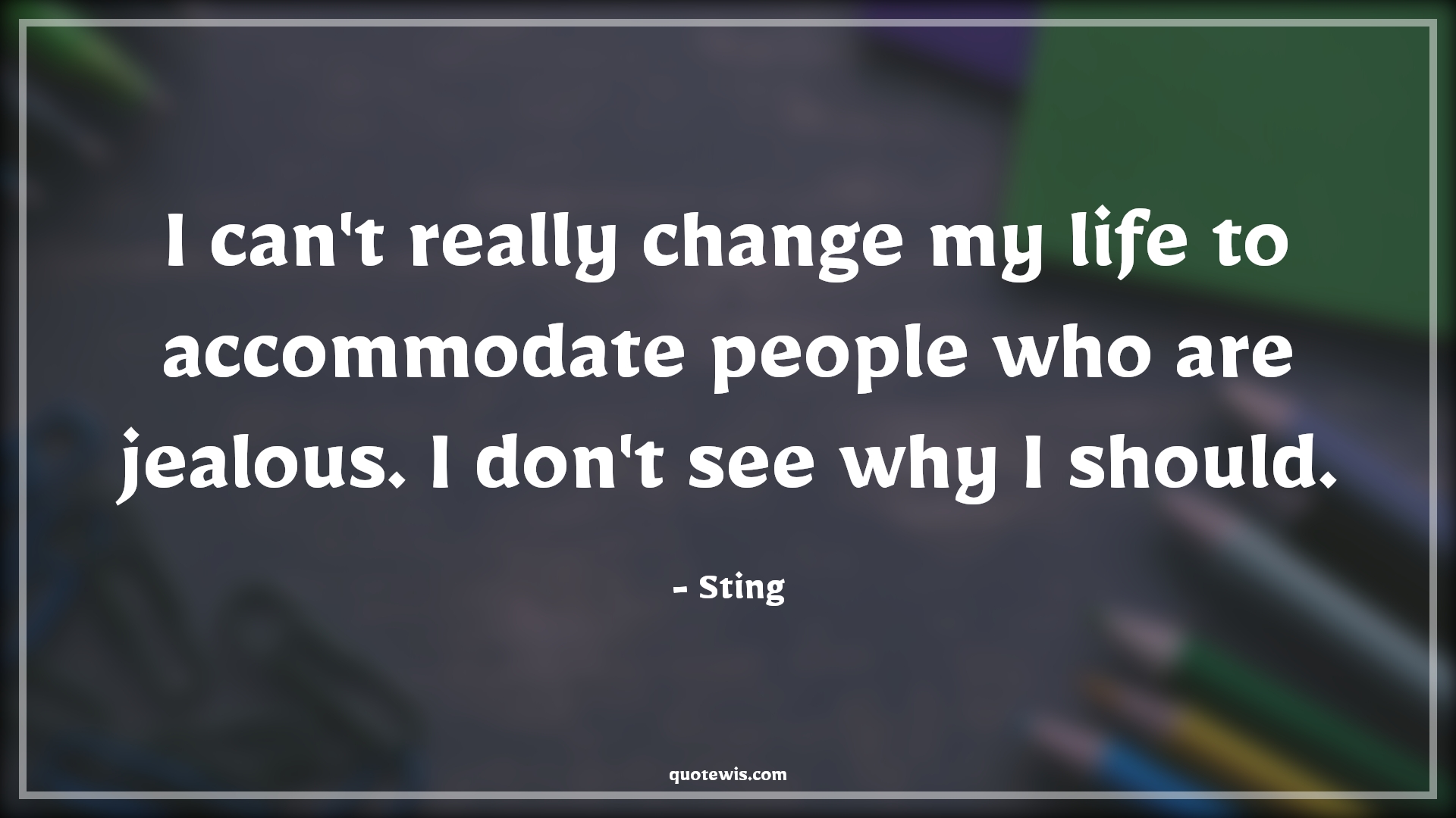 I can't really change my life to accommodate people who are jealous. I don't see why I should. - Sting Quotes |  Change Quotes,
