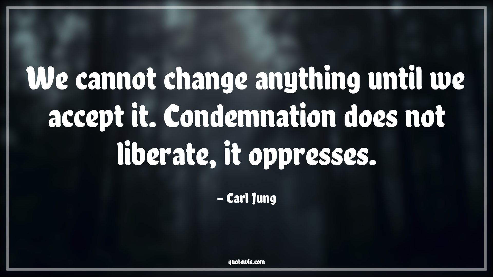 We cannot change anything until we accept it. Condemnation does not liberate, it oppresses. - Carl Jung Quotes |  Change Quotes,