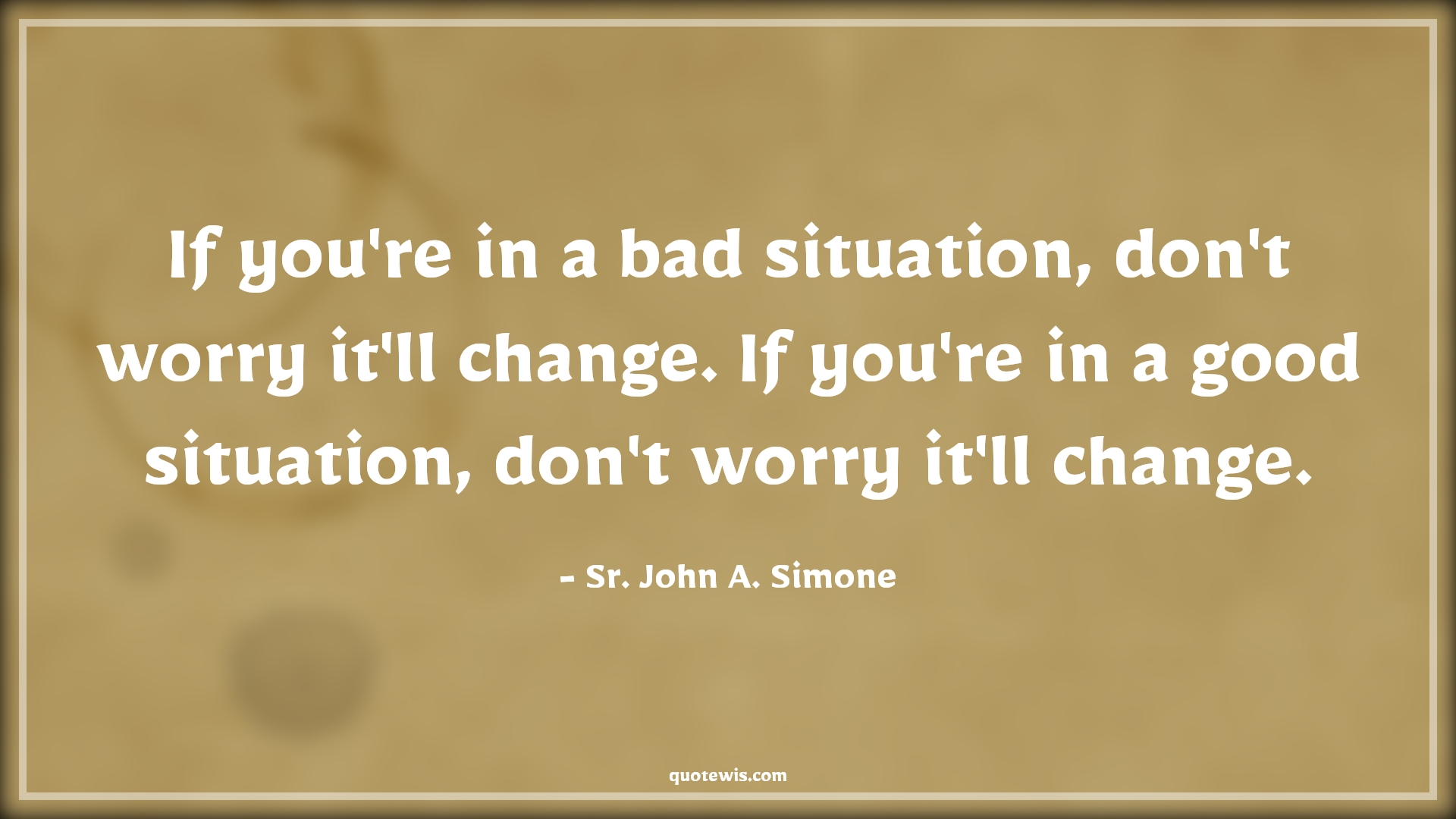 If you're in a bad situation, don't worry it'll change. If you're in a good situation, don't worry it'll change. - Sr. John A. Simone Quotes |  Change Quotes,