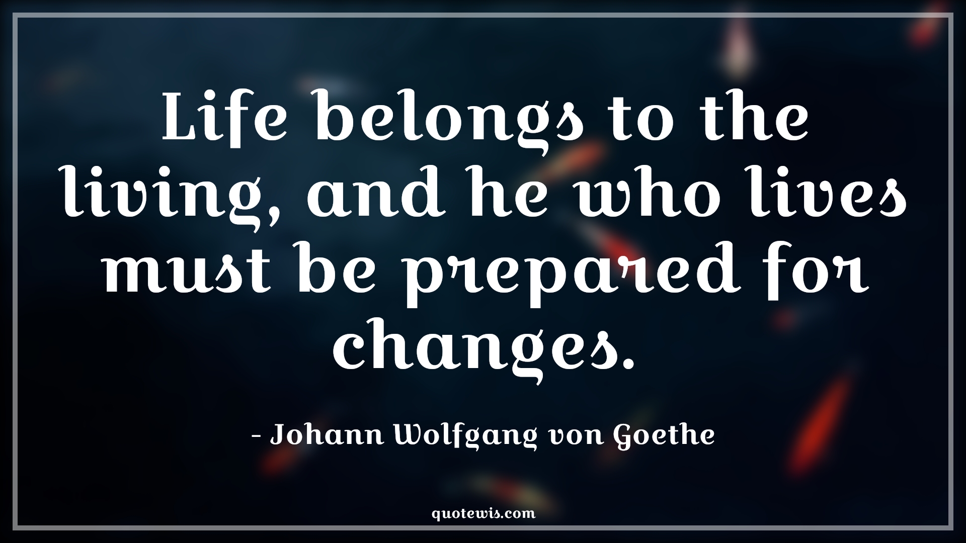 Life belongs to the living, and he who lives must be prepared for changes. - Johann Wolfgang von Goethe Quotes |  Change Quotes,