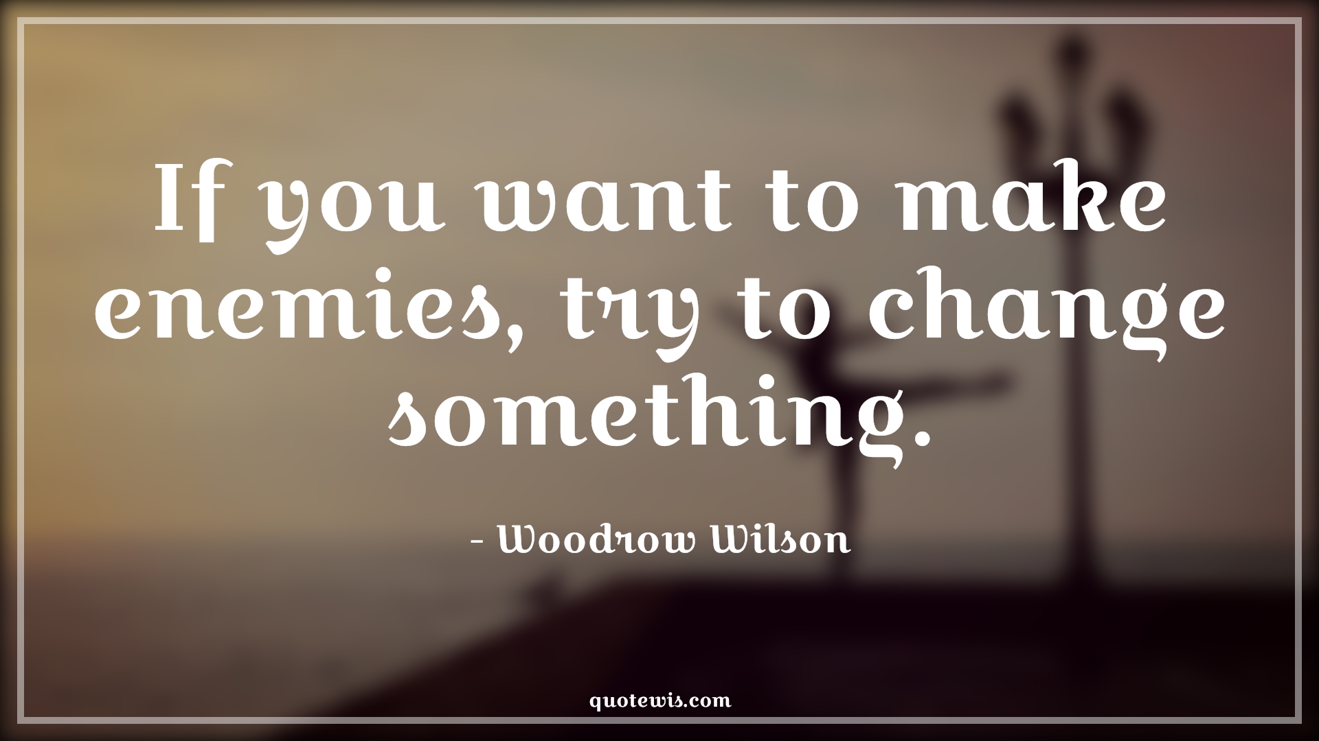 If you want to make enemies, try to change something. - Woodrow Wilson Quotes |  Change Quotes,
