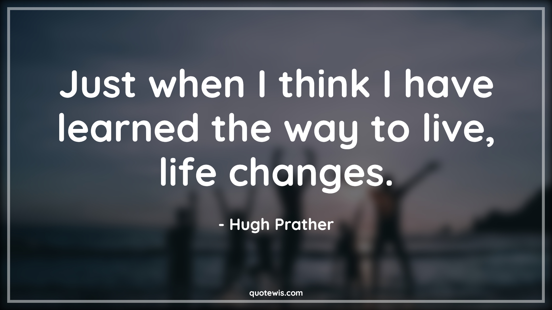 Just when I think I have learned the way to live, life changes. - Hugh Prather Quotes |  Change Quotes,