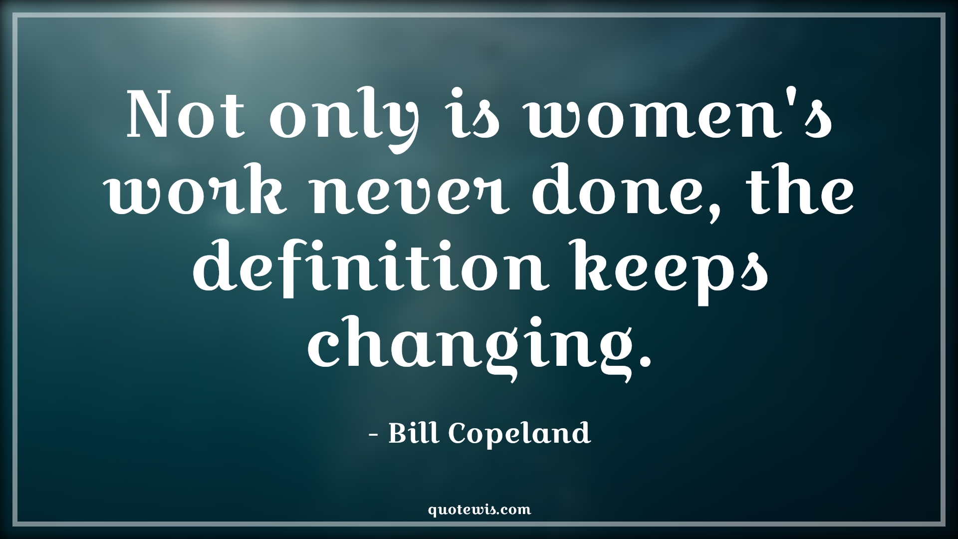Not only is women's work never done, the definition keeps changing. - Bill Copeland Quotes |  Change Quotes,