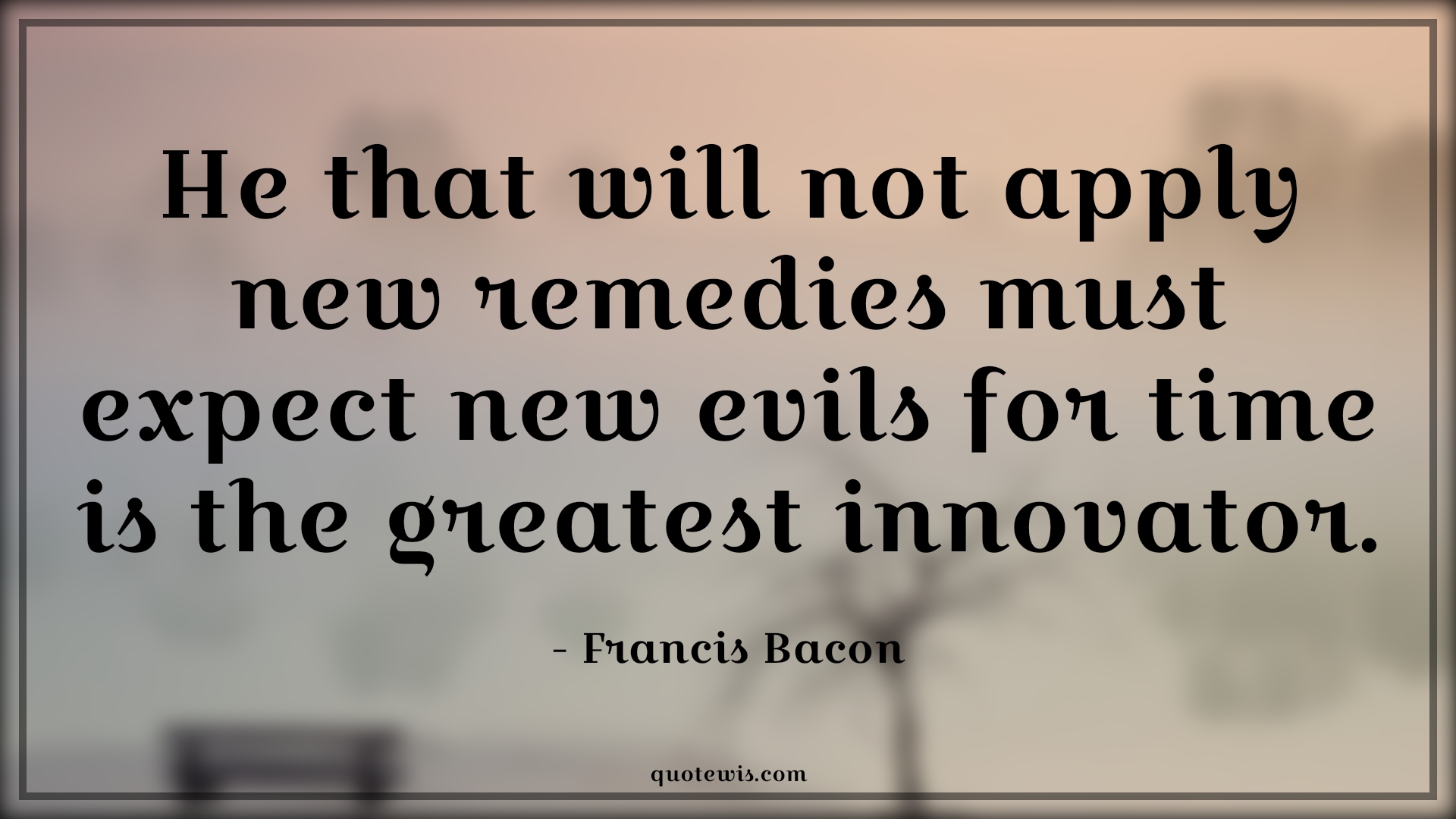 He that will not apply new remedies must expect new evils for time is the greatest innovator. - Francis Bacon Quotes |  Change Quotes,