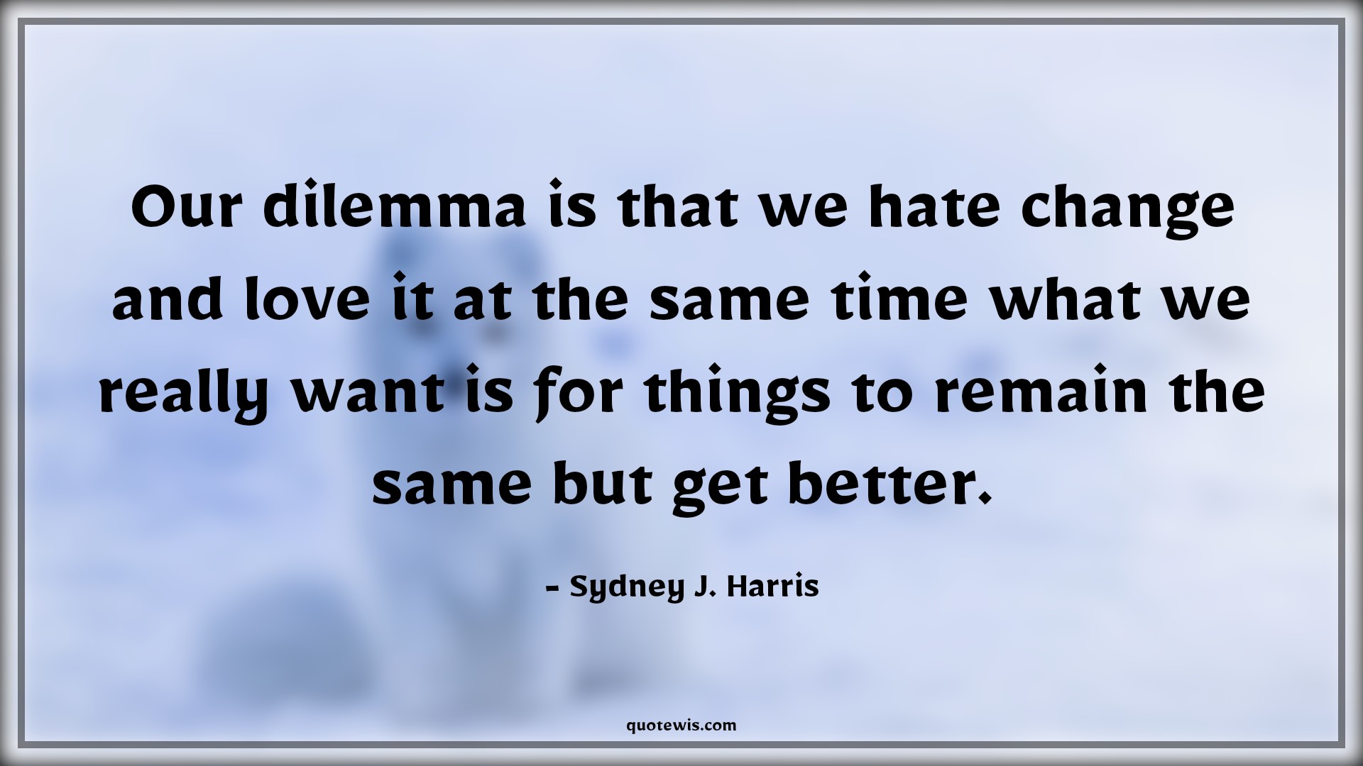 Our dilemma is that we hate change and love it at the same time what we really want is for things to remain the same but get better. - Sydney J. Harris Quotes |  Change Quotes,