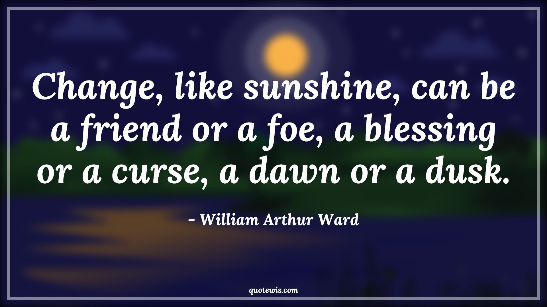 Change, like sunshine, can be a friend or a foe, a blessing or a curse, a dawn or a dusk. - William Arthur Ward Quotes |  Change Quotes,
