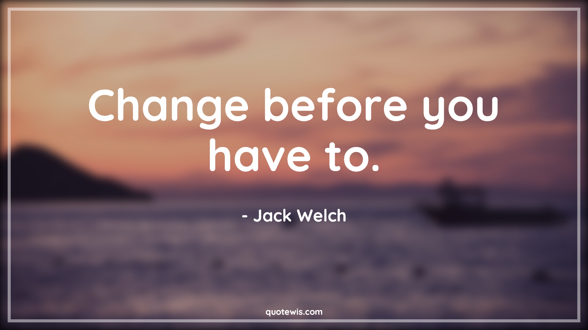Change before you have to. - Jack Welch Quotes |  Change Quotes,