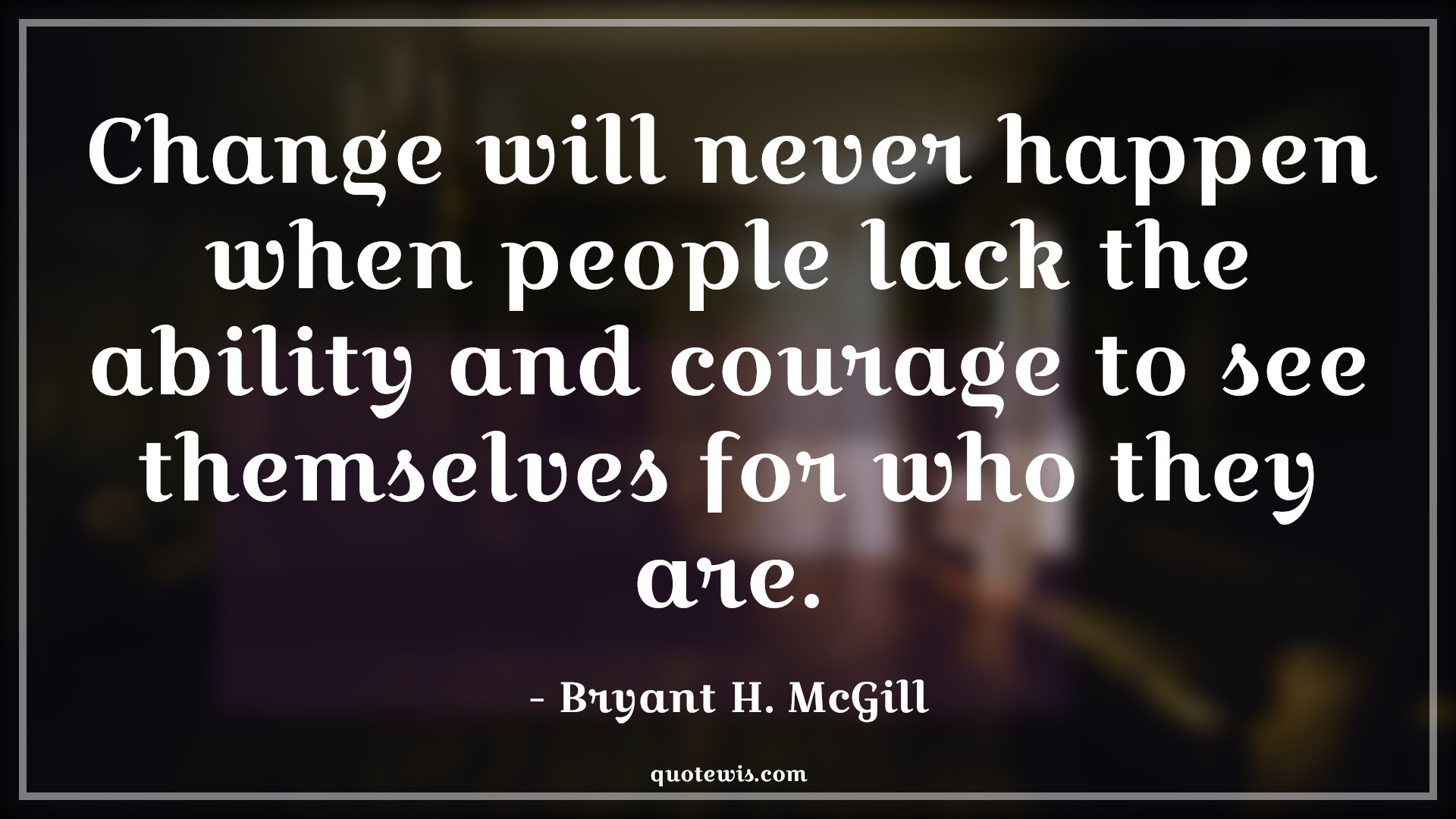 Change will never happen when people lack the ability and courage to see themselves for who they are. - Bryant H. McGill Quotes |  Change Quotes,