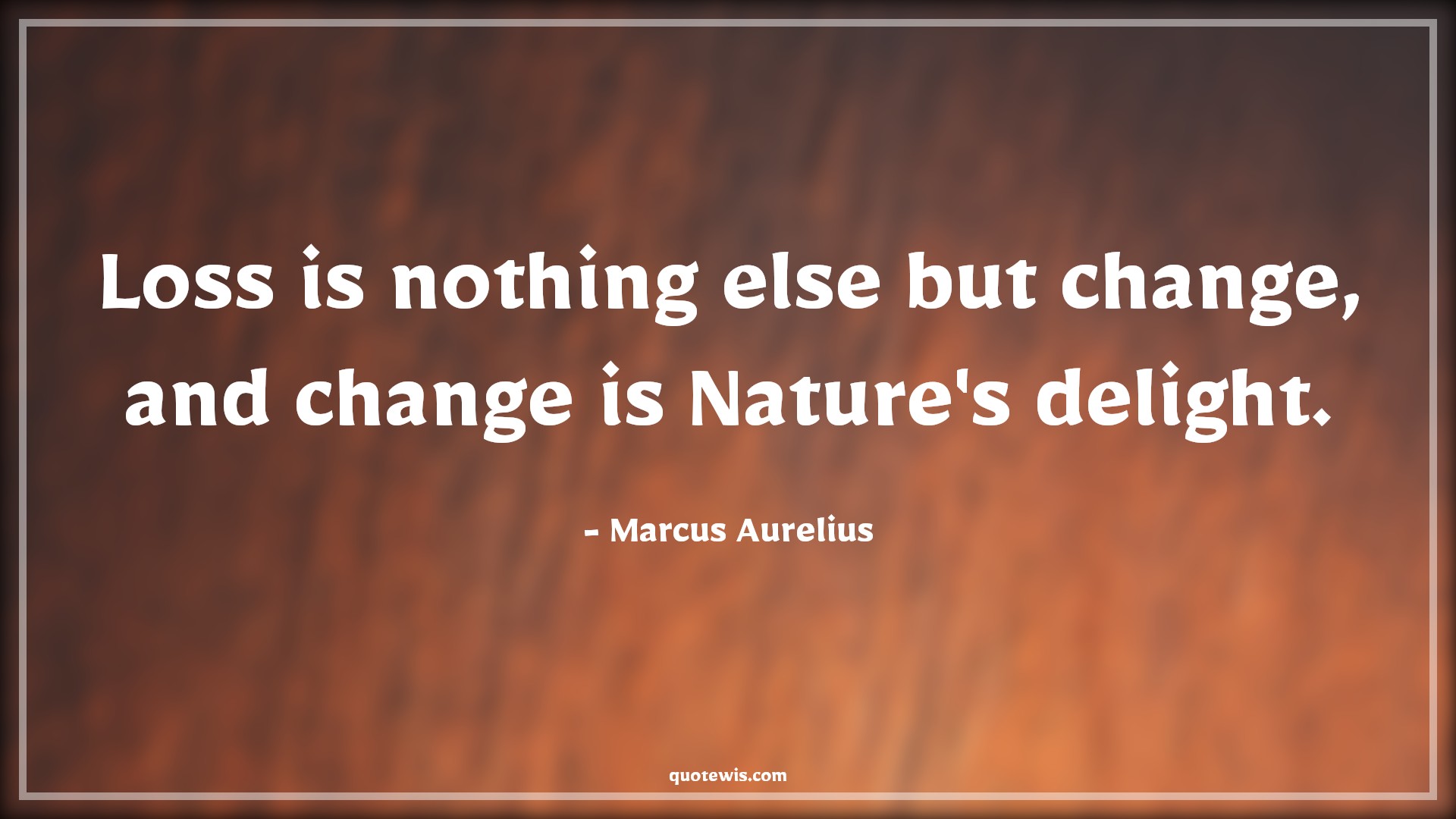 Loss is nothing else but change, and change is Nature's delight. - Marcus Aurelius Quotes |  Change Quotes,