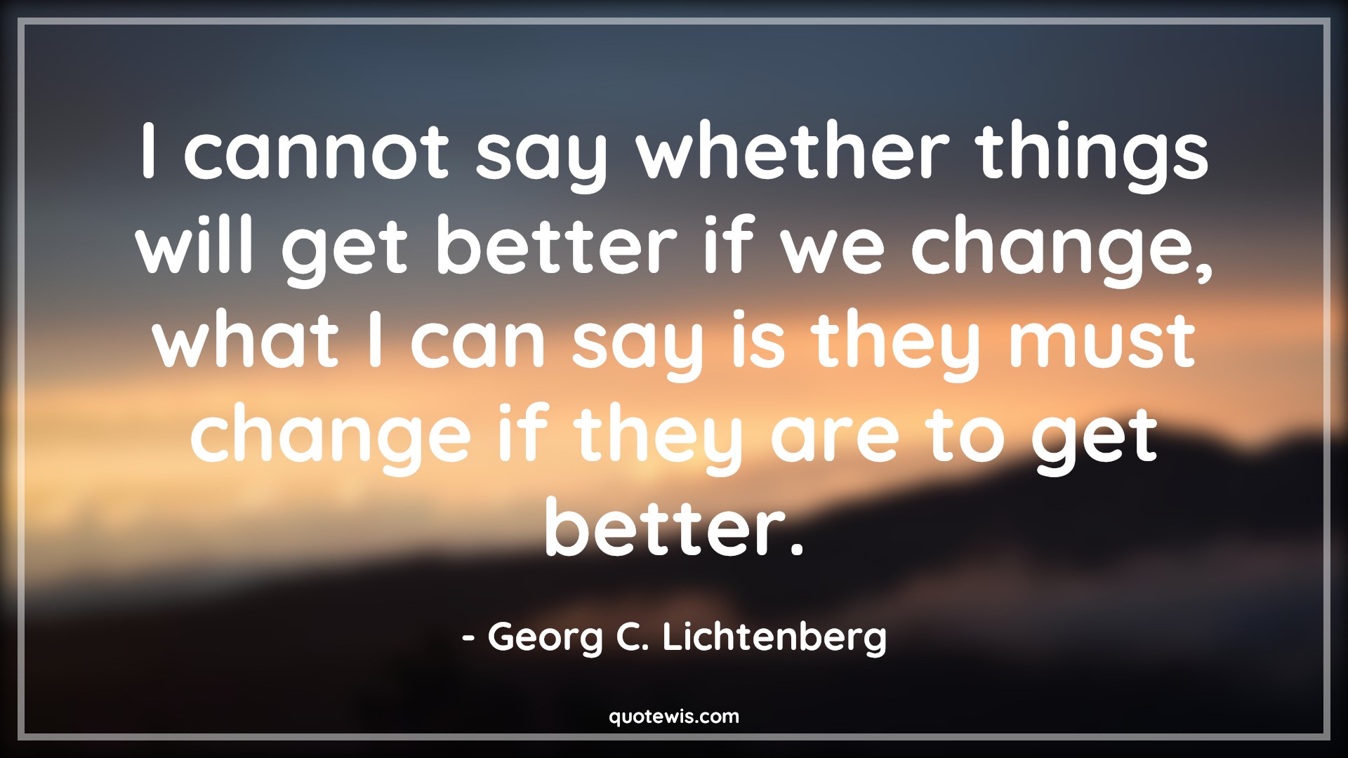 I cannot say whether things will get better if we change, what I can say is they must change if they are to get better. - Georg C. Lichtenberg Quotes |  Change Quotes,