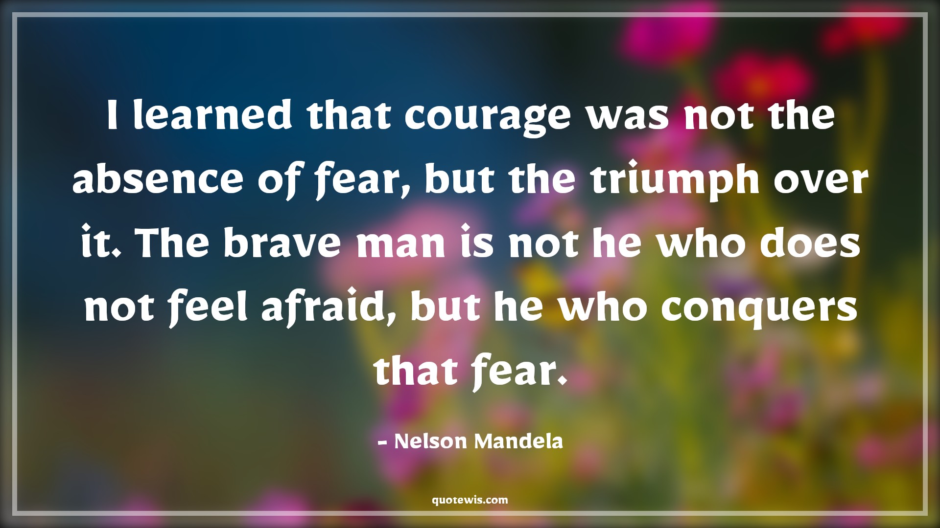 I learned that courage was not the absence of fear, but the triumph over it. The brave man is not he who does not feel afraid, but he who conquers that fear. - Nelson Mandela Quotes |  Courage Quotes,