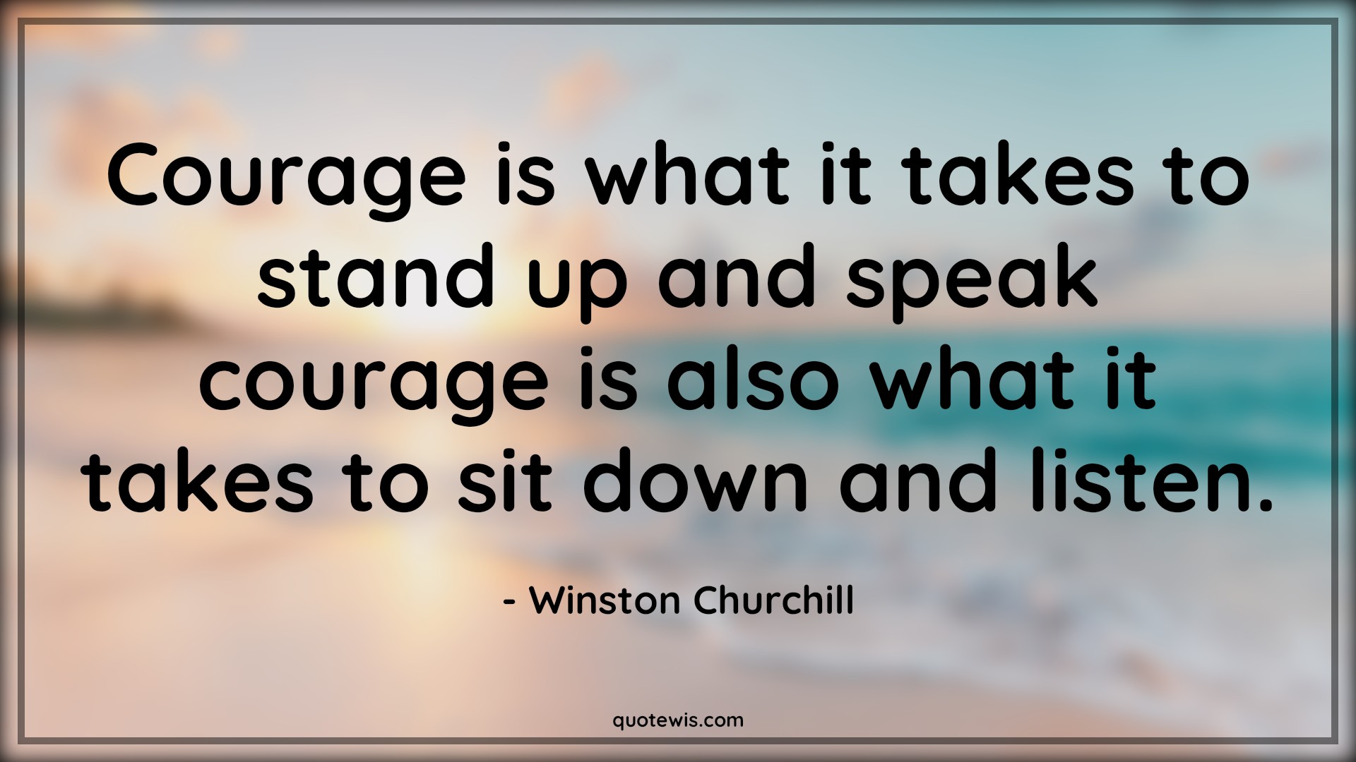 Courage is what it takes to stand up and speak courage is also what it takes to sit down and listen. - Winston Churchill Quotes |  Courage Quotes,