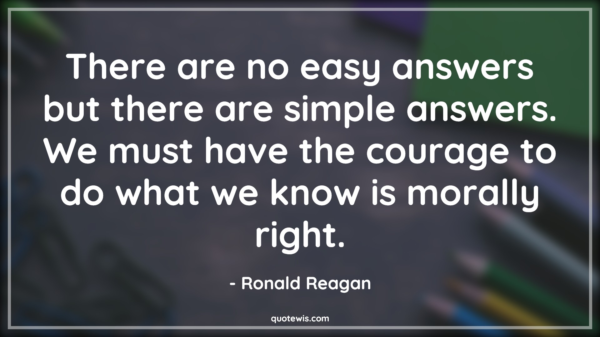 There are no easy answers but there are simple answers. We must have the courage to do what we know is morally right. - Ronald Reagan Quotes |  Courage Quotes,