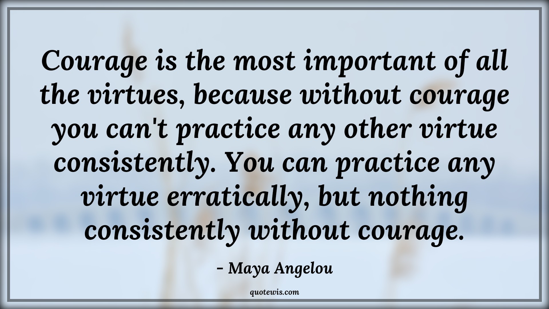Courage is the most important of all the virtues, because without courage you can't practice any other virtue consistently. You can practice any virtue erratically, but nothing consistently without courage. - Maya Angelou Quotes |  Courage Quotes,