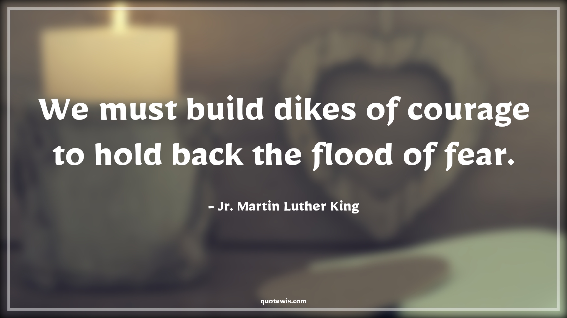 We must build dikes of courage to hold back the flood of fear. - Jr. Martin Luther King Quotes |  Courage Quotes,