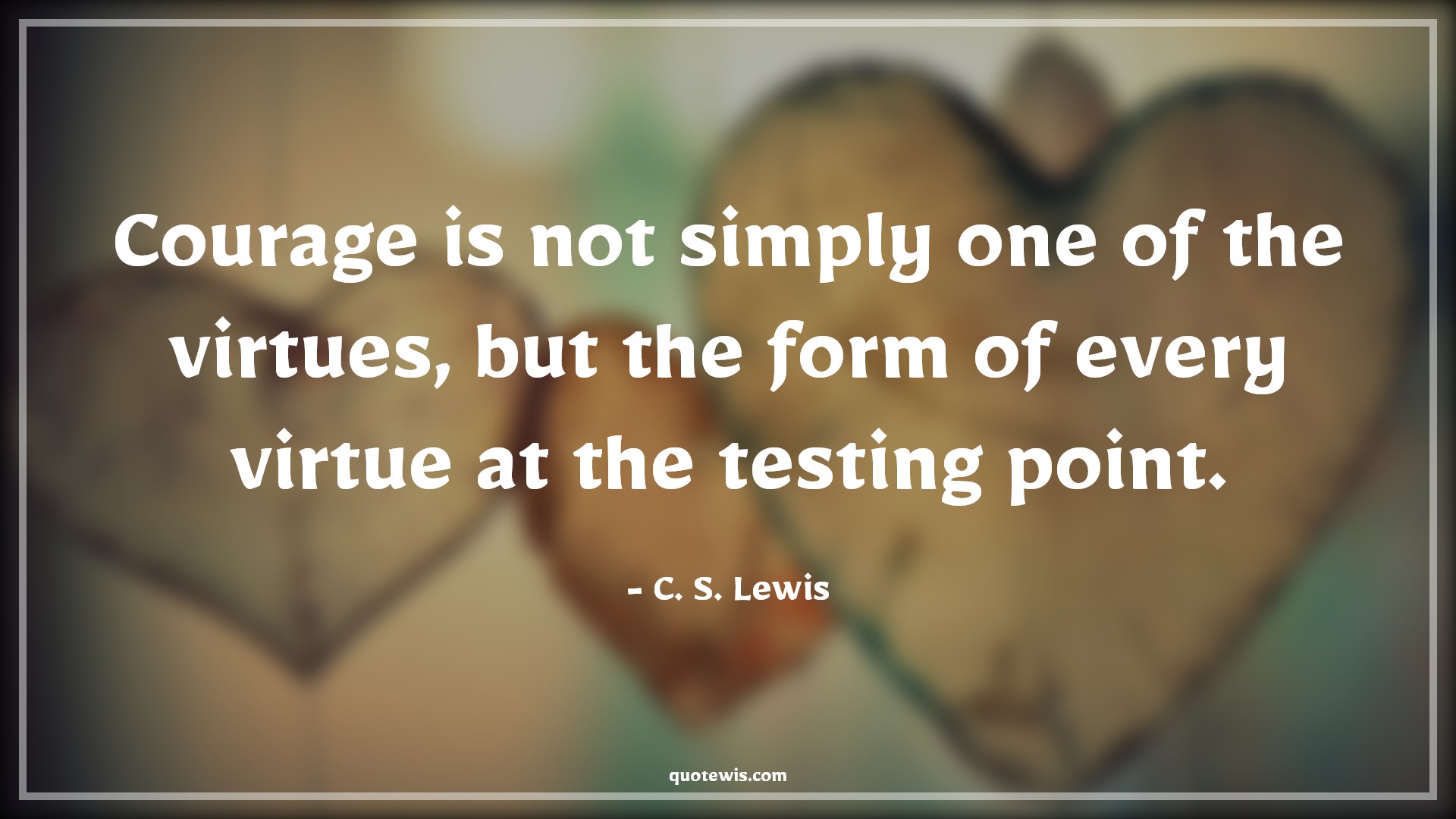 Courage is not simply one of the virtues, but the form of every virtue at the testing point. - C. S. Lewis Quotes |  Courage Quotes,