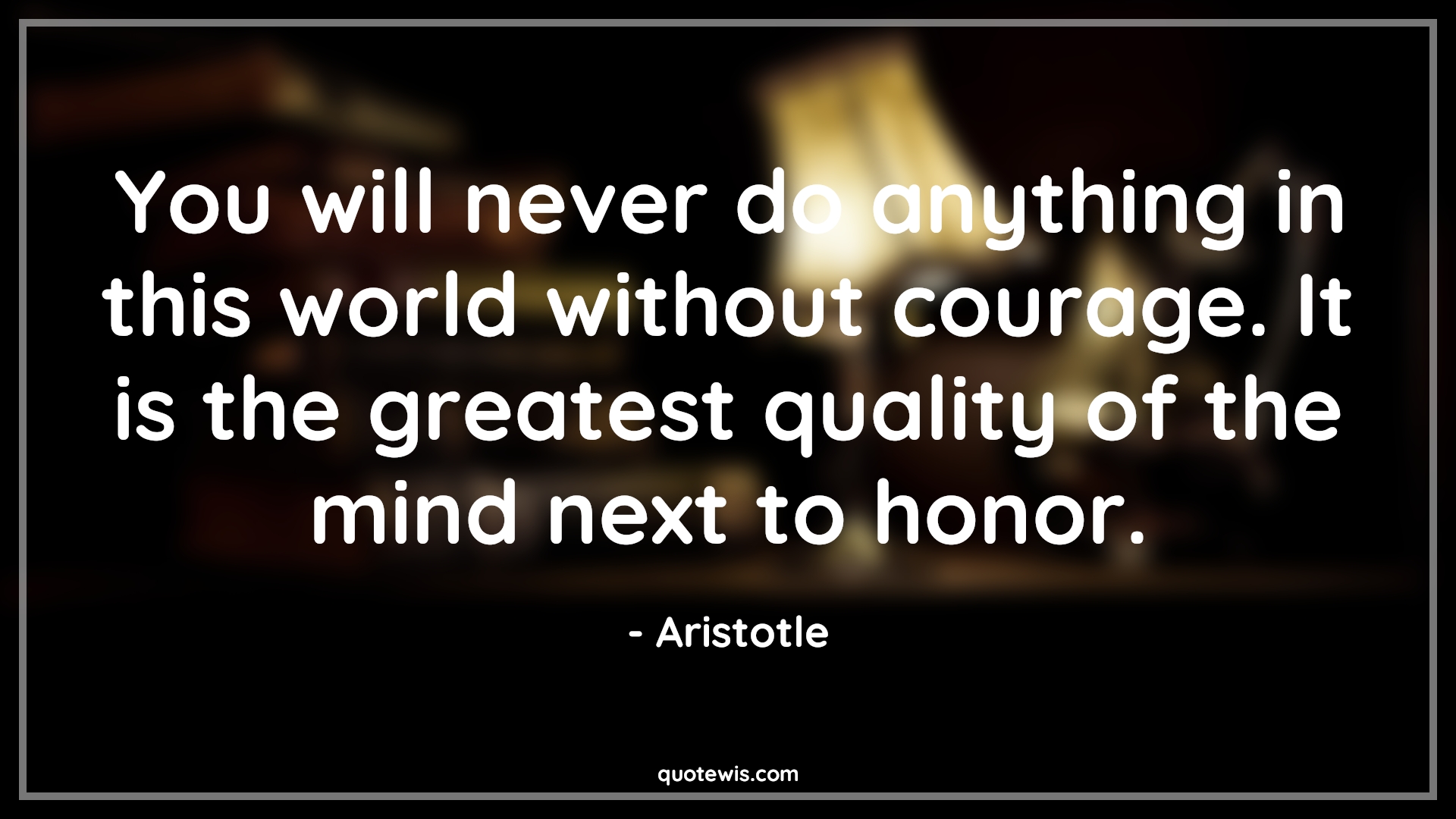 You will never do anything in this world without courage. It is the greatest quality of the mind next to honor. - Aristotle Quotes |  Courage Quotes,