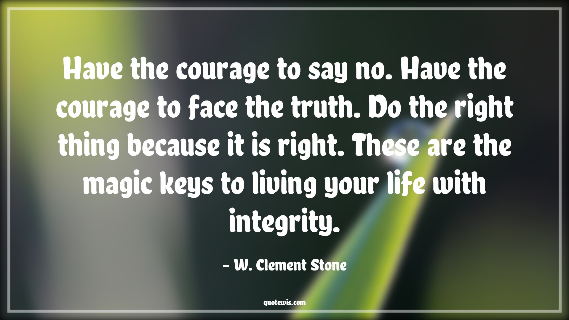 Have the courage to say no. Have the courage to face the truth. Do the right thing because it is right. These are the magic keys to living your life with integrity. - W. Clement Stone Quotes |  Courage Quotes,