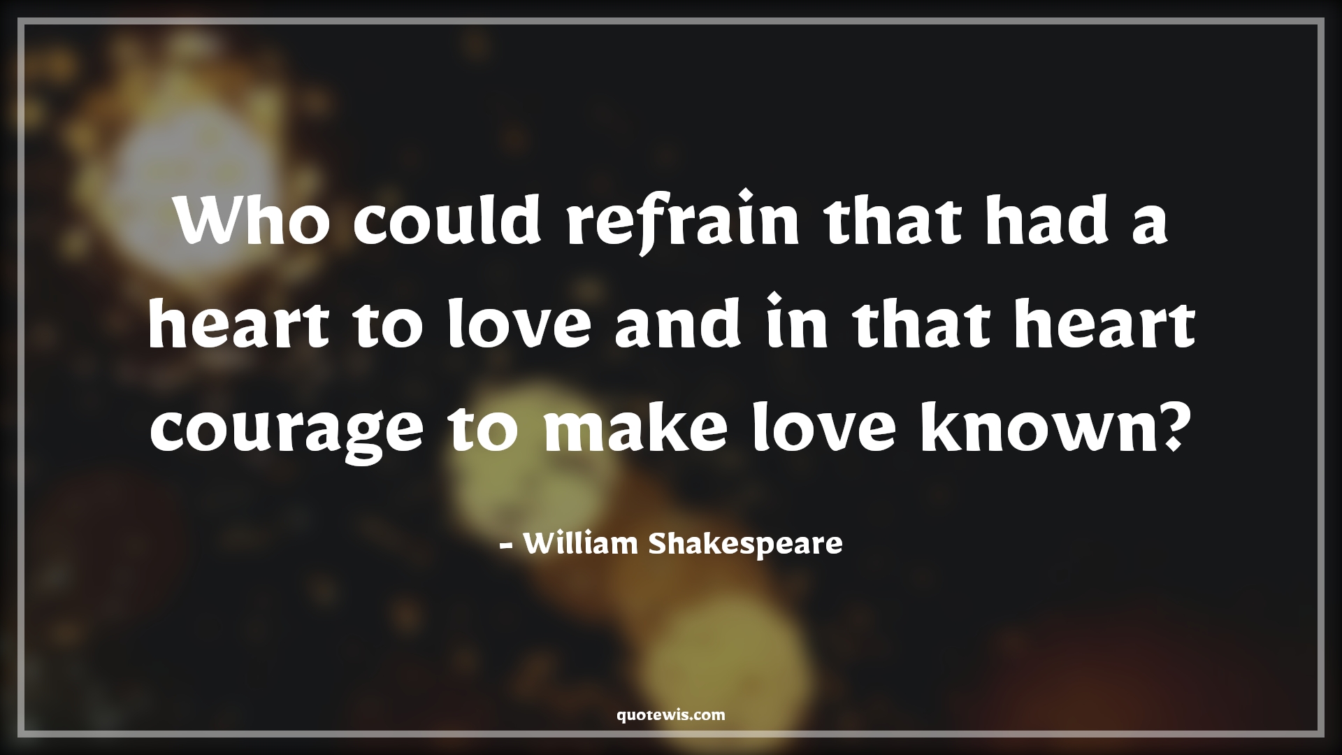 Who could refrain that had a heart to love and in that heart courage to make love known? - William Shakespeare Quotes |  Courage Quotes,