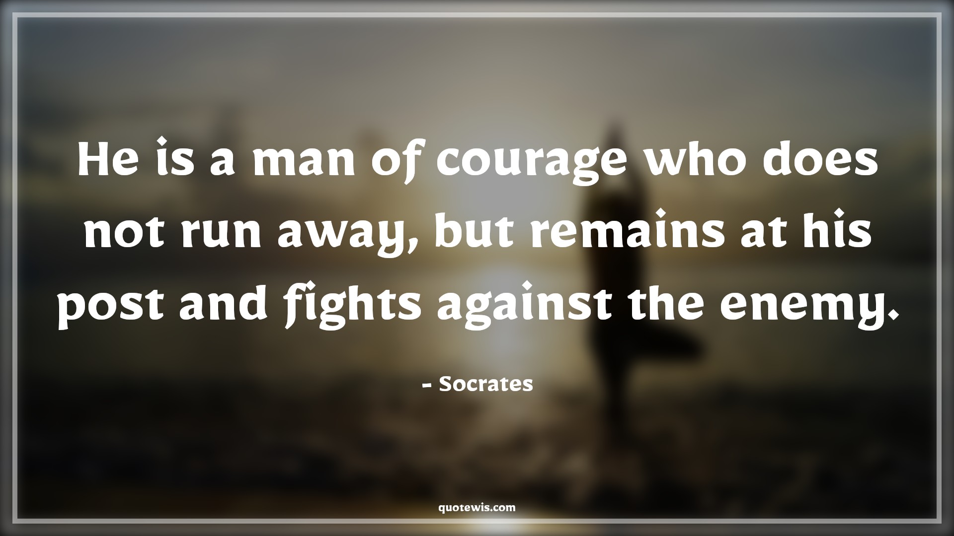 He is a man of courage who does not run away, but remains at his post and fights against the enemy. - Socrates Quotes |  Courage Quotes,