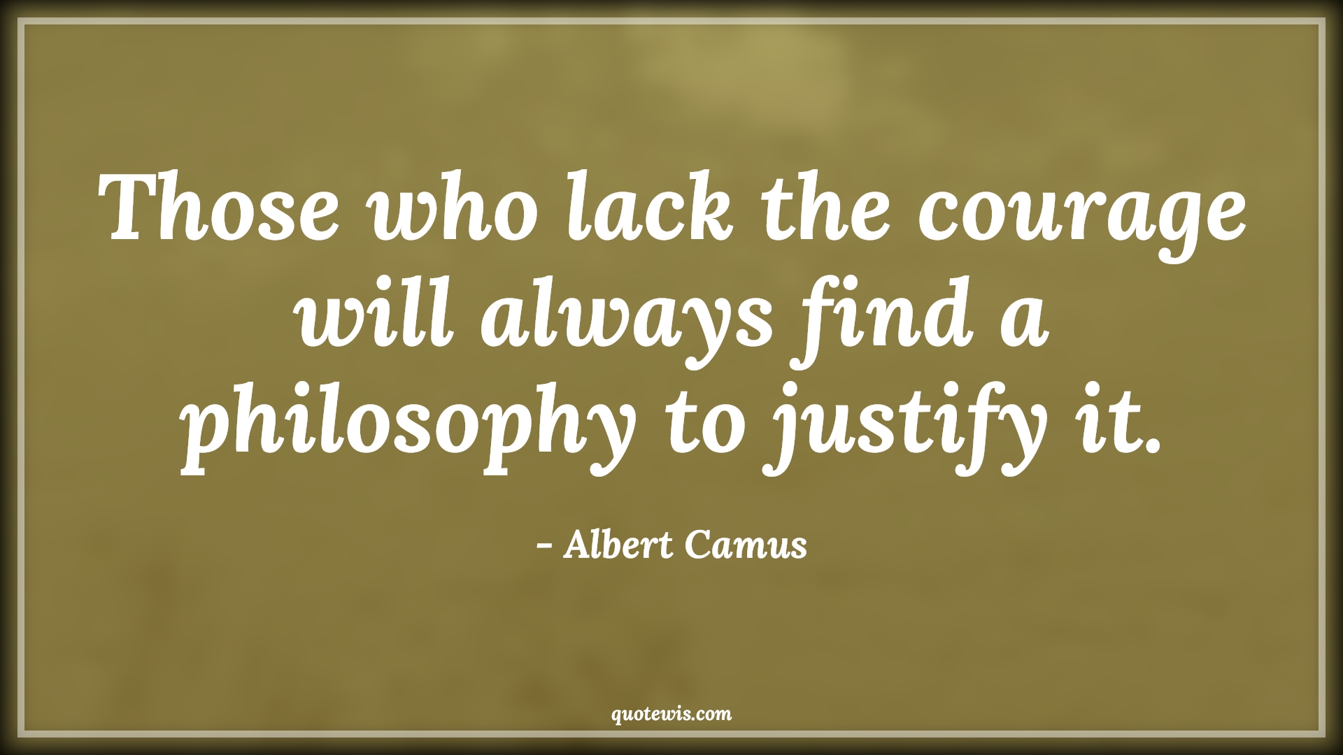 Those who lack the courage will always find a philosophy to justify it. - Albert Camus Quotes |  Courage Quotes,