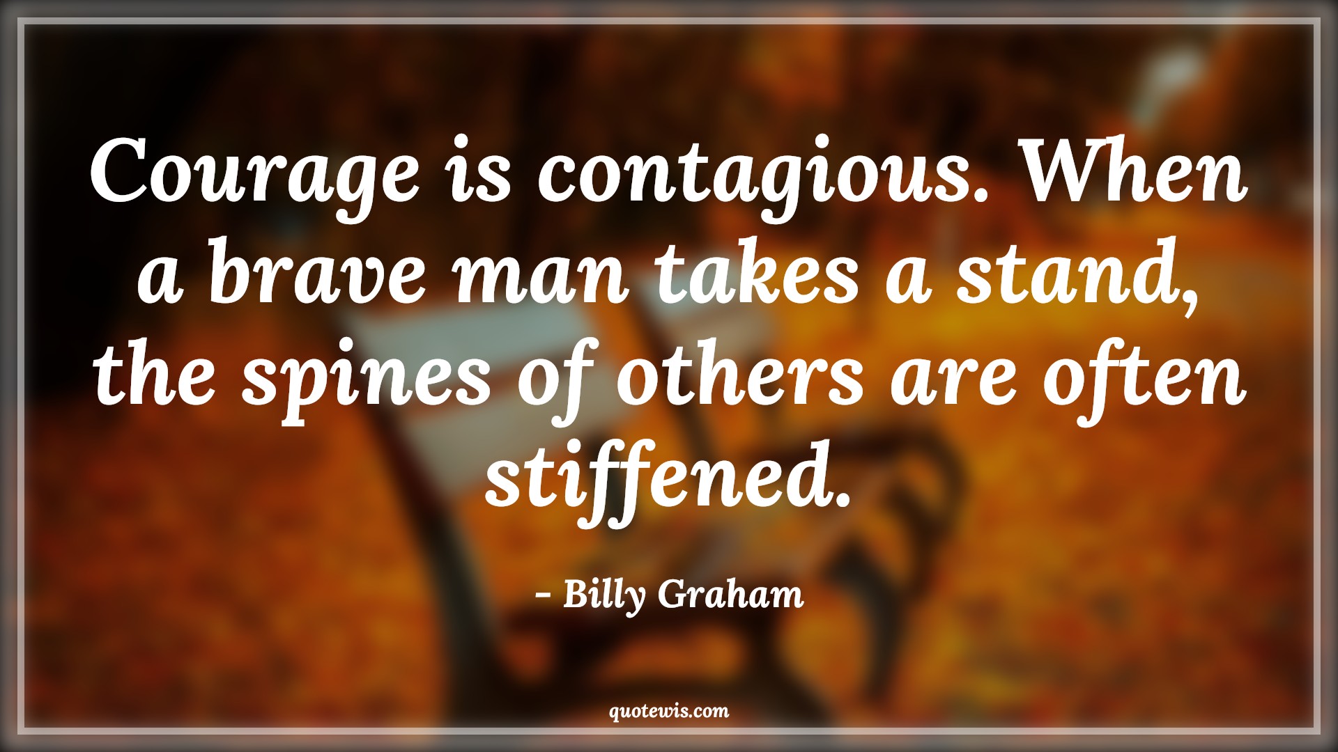 Courage is contagious. When a brave man takes a stand, the spines of others are often stiffened. - Billy Graham Quotes |  Courage Quotes,