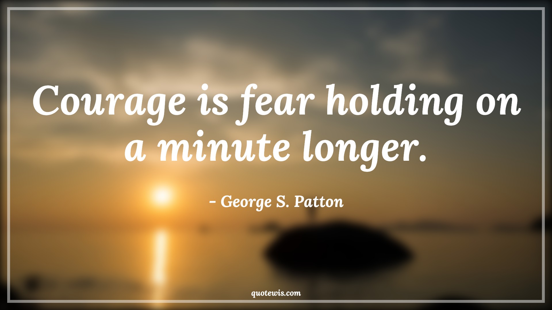Courage is fear holding on a minute longer. - George S. Patton Quotes |  Courage Quotes,