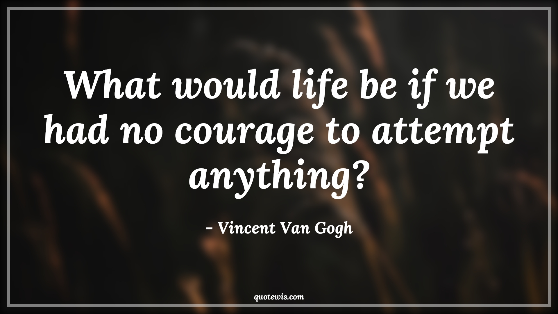What would life be if we had no courage to attempt anything? - Vincent Van Gogh Quotes |  Courage Quotes,