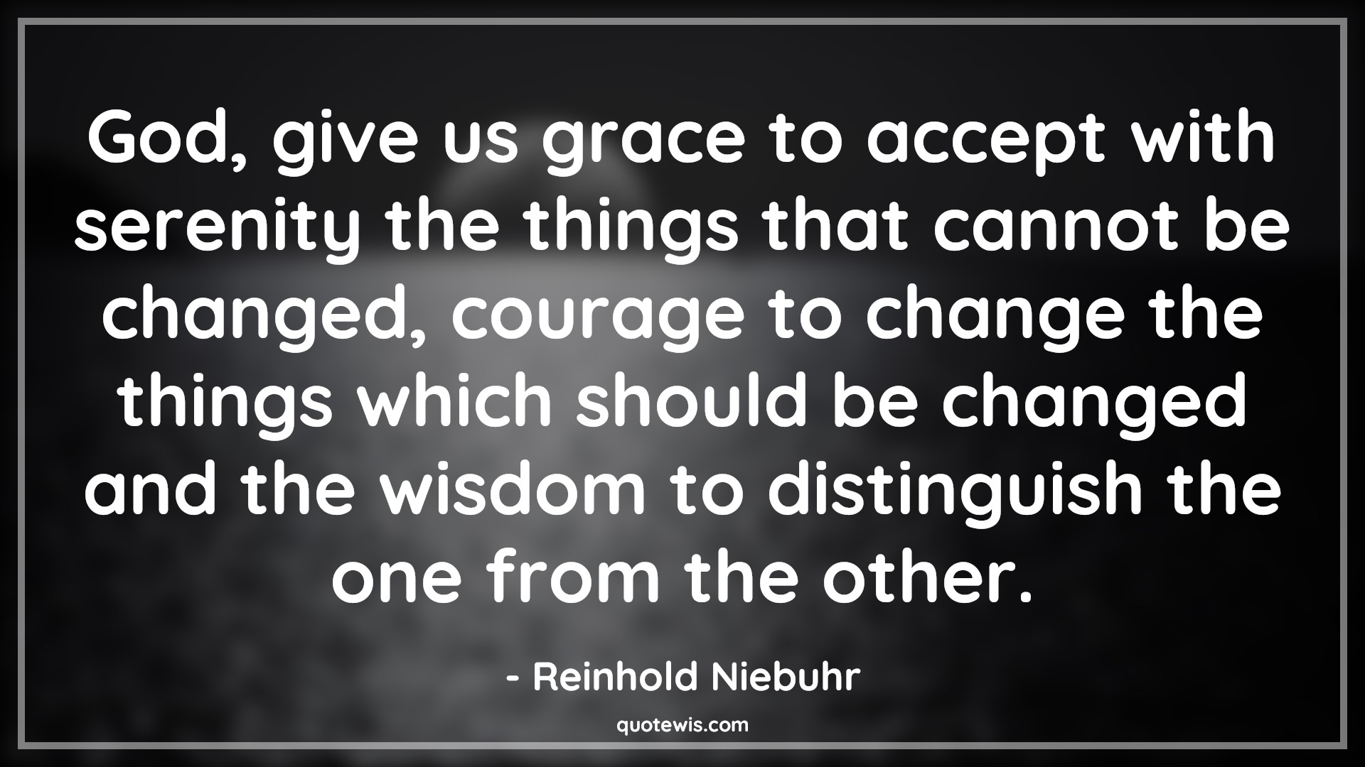God, give us grace to accept with serenity the things that cannot be changed, courage to change the things which should be changed and the wisdom to distinguish the one from the other. - Reinhold Niebuhr Quotes |  Courage Quotes,