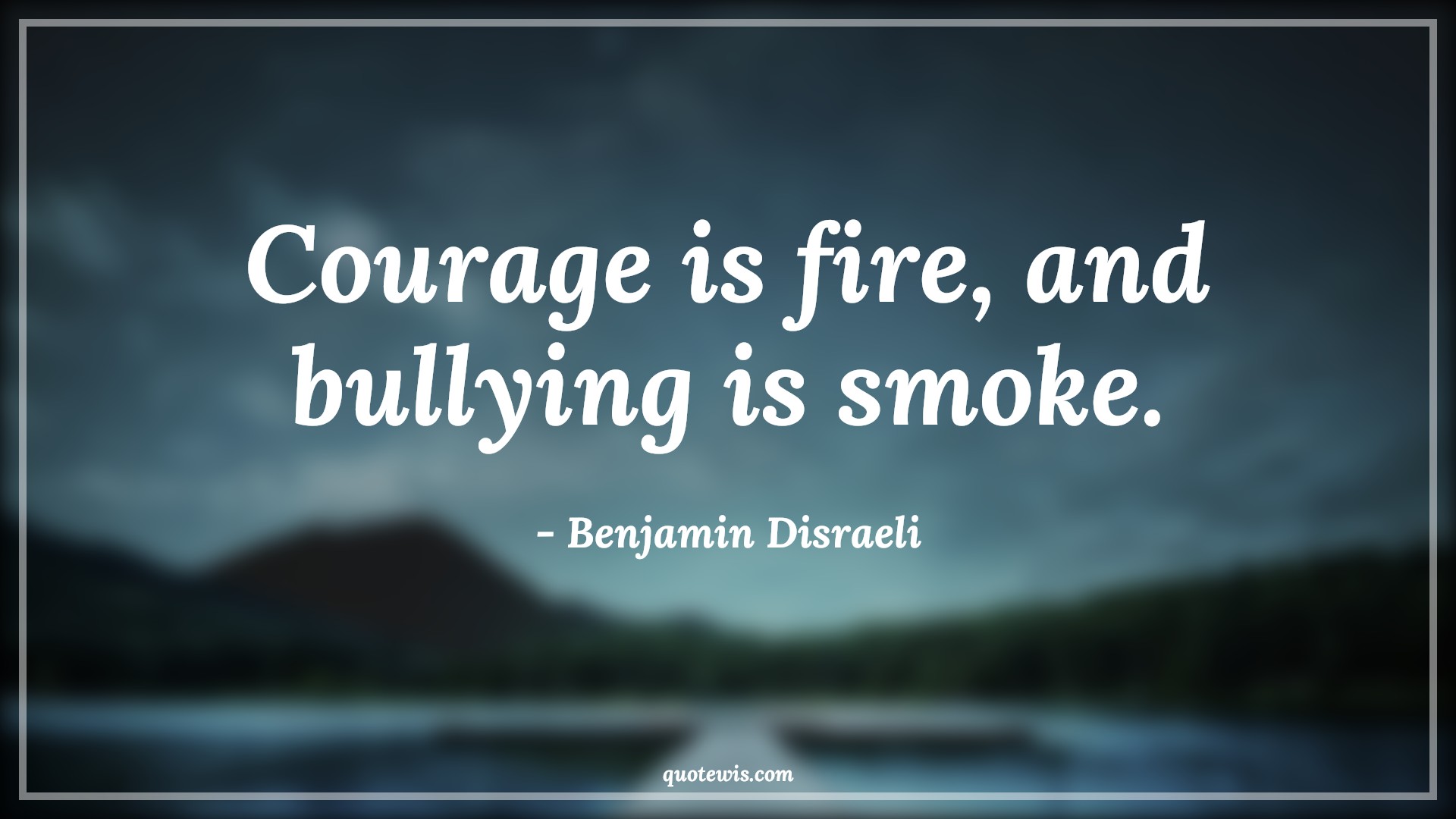Courage is fire, and bullying is smoke. - Benjamin Disraeli Quotes |  Courage Quotes,