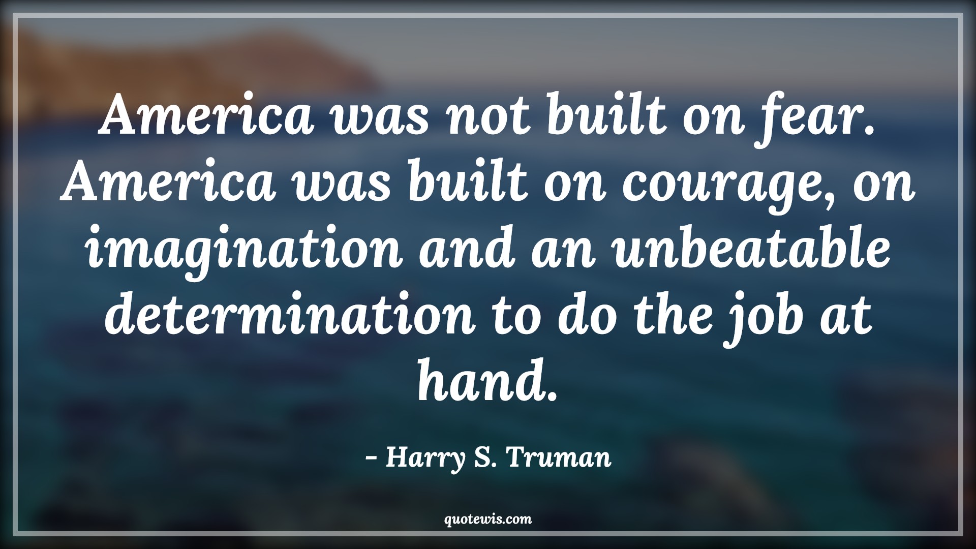 America was not built on fear. America was built on courage, on imagination and an unbeatable determination to do the job at hand. - Harry S. Truman Quotes |  Courage Quotes,