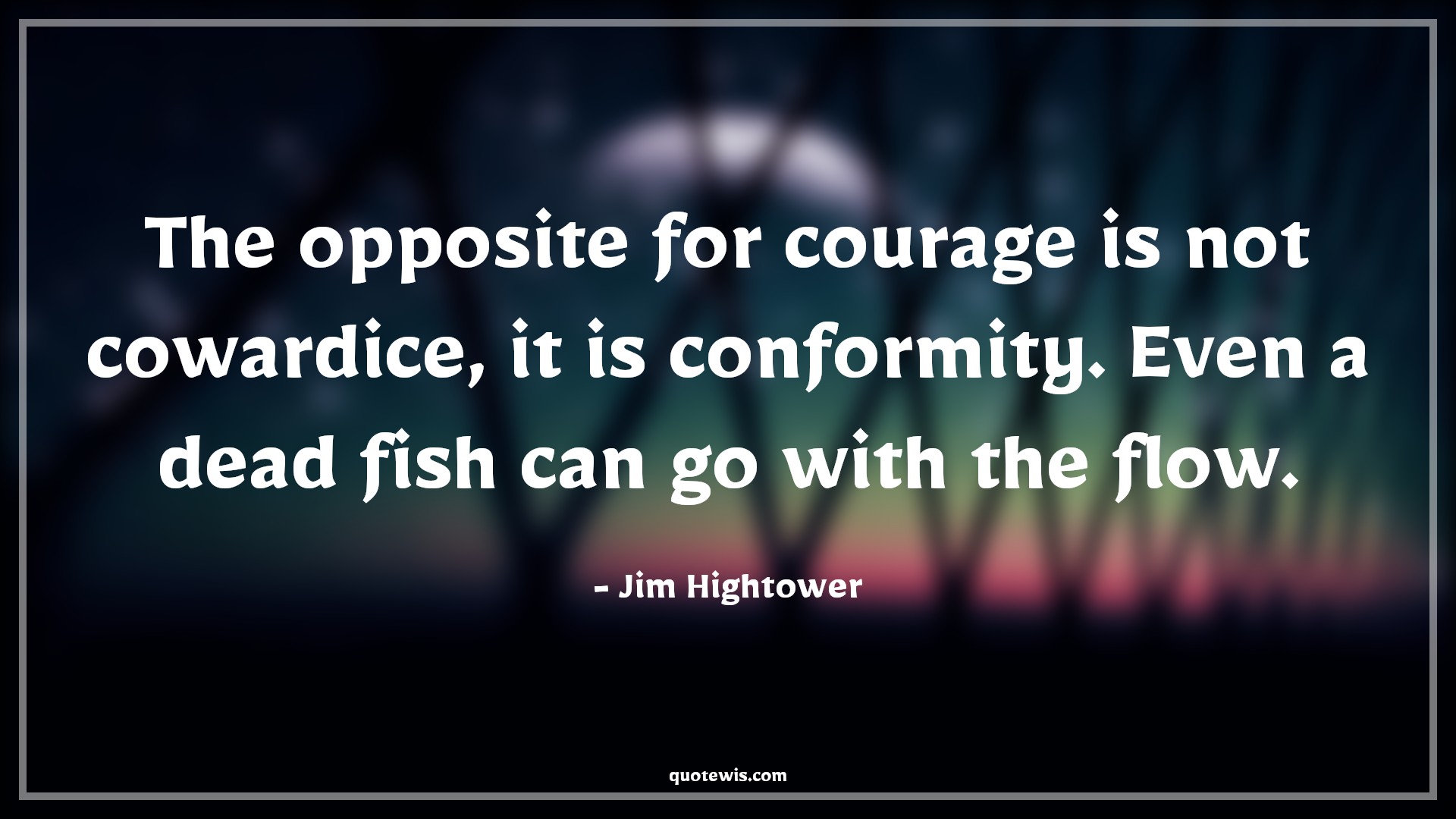 The opposite for courage is not cowardice, it is conformity. Even a dead fish can go with the flow. - Jim Hightower Quotes |  Courage Quotes,